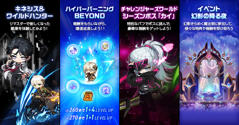 MapleStory_JP's tweet photo. 7/2(木)実装CROWN
主要UPDATEの紹介っぷる！

♟キネシス＆ワイルドハンター リマスター🐆
ビジュアルが一新され、それに伴いプレイスタイルも変化したキネシスとワイルドハンター
リマスター記念イベントをお見逃しなくっぷる！

🔥ハイパーバーニングBEYOND🔥
260レベルまで1+4レベルアップ、270レベルまで1+1レベルアップで爆速成長！
報酬をもらいながら一気に成長しよう！

⚔チャレンジャーズワールド・シーズンボス「カイ」⚔
特別なバフを受けながら仲間と一緒に駆け抜けよう！
シーズンボス「カイ」に挑戦して豪華な報酬をGET！！

🌌イベント「幻影の降る夜」🌌
幻想的な魔法祭に参加しよう！
毎日ログインして、特典や報酬をGET！！

詳細はこちらっぷる！！
https://t.co/Z3LXCfwKCp

#メイプルストーリー #メイプルCROWN