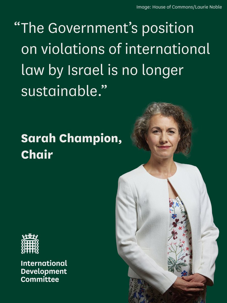 "The Government’s position on violations of international law by Israel is no longer sustainable."

Sarah Champion, Chair

International Development Committee

Photo on the right is of the Chair, Sarah Champion MP, she has curly brown bobbed hair and is wearing a white jacket and a floral white dress.
