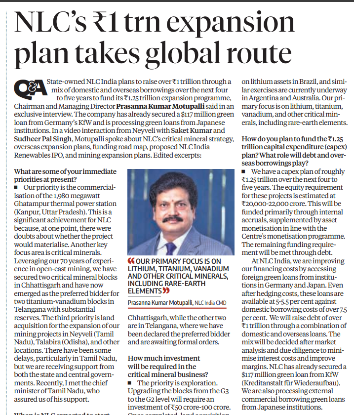 gaze_observer's tweet photo. NLC's ₹1 trn Expansion Plan Takes Global Route

Immediate Priorities
Commercialisation of 1,980 MW Ghatampur thermal power station (Kanpur, UP) — a key milestone after early doubts over project viability

Critical minerals push: secured two mineral blocks in Chhattisgarh; emerged preferred bidder for two titanium-vanadium blocks in Telangana with substantial reserves

Third priority: land acquisition for mining project expansion at Neyveli (Tamil Nadu), Talabira (Odisha), and other locations — some delays in Tamil Nadu, but state and central government support secured; CM of Tamil Nadu personally assured backing

Critical Minerals Strategy
Primary focus: lithium, titanium, vanadium, and other critical minerals, including rare-earth elements

Current priority is exploration — upgrading blocks from G3 to G2 level needs ₹50-100 crore investment

Across all four blocks, total investment expected to exceed ₹5,000 crore over time

Titanium-vanadium blocks currently at G3 exploration stage, need upgrading to G2 and G1 before mining begins

Commercial production targeted around 2030-31

Overseas Expansion — Lithium & Beyond
NLC, a Navratna company aspiring to Maharatna status, is building a global presence in critical minerals

Signed agreements with Khanij Bidesh India and IREL (India) for acquiring overseas assets; due diligence underway on lithium assets in Brazil

Similar exploratory exercises ongoing in Argentina and Australia

Funding the ₹1.25 Trillion Capex Plan
Total capex: ~₹1.25 trillion over next 4-5 years

Equity requirement: ₹20,000-22,000 crore — funded via internal accruals + asset monetisation (aligned with Centre's monetisation programme)
Remaining funded through debt

Plans to raise over ₹1 trillion via mix of domestic and overseas borrowings

Already secured a $117 million green loan from Germany's KfW; processing additional green loans from Japanese institutions

Foreign green loans available at 5-5.5% vs domestic borrowing costs of over 7.5%

NIRL IPO — Listing Update
NIRL (wholly owned subsidiary) has received approvals to proceed with listing

IPO targeted around September

Proceeds to fund equity component of expansion plans

Plan: divest 25% to raise ~₹2,000 crore

Assets under NIRL currently valued at ~₹8,000 crore

Core Theme: 
NLC India is transforming from a domestic thermal-power-and-mining PSU into a globally-oriented critical-minerals and clean-energy player — backing a ₹1.25 trillion capex plan with cheaper foreign green financing, overseas lithium acquisitions across Brazil, Argentina and Australia, and a calculated NIRL IPO to fund equity needs, all while still closing out legacy priorities like the Ghatampur thermal project and domestic land-acquisition hurdles.