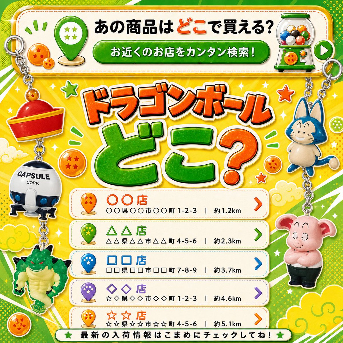 patrol_yo's tweet photo. ドラゴンボール
めじるしアクセサリー3

「ガシャポンどこ？」
設置店 常時チェック中

在庫状況：⭕️はどこ？！！ 

━━ 新規追加（3店舗）━━
・ガチャガチャの森イオンモール広島祇園店（広島県）
・ガシャポンのデパートアピナ名古屋栄店（愛知県）
・ガシャポンバンダイオフィシャルショップ未来屋書店桑園店（北海道）

━━ 現在の全取り扱い店舗（72店舗）━━
・FESTA佐伯店（大分県）
・がちゃ処浅草店（東京都）
・ふぇすたらんど古賀店（福岡県）
・カプセルパーク　西友ひばりが丘（東京都）
・カプセルパークキテラタウン調布店（東京都）
・ガシャポンのデパートアピナ名古屋栄店（愛知県）
・ガシャポンのデパートアリオ札幌店（北海道）
・ガシャポンのデパートサッポロファクトリー店（北海道）
・ガシャポンのデパート宮交シティ店（宮崎県）
・ガシャポンのデパート空庭温泉OSAKA BAY TOWER店(ご利用される際は入館料が必要です)（大阪府）
・ガシャポンのデパート駿河屋ゆめタウン大牟田店（福岡県）
・ガシャポンのデパート駿河屋町田旭町店（東京都）
・ガシャポンバンダイオフィシャルショップ リブロイオンタウン守谷店（茨城県）
・ガシャポンバンダイオフィシャルショップBOOKOFF PAPA上尾店（埼玉県）
・ガシャポンバンダイオフィシャルショップBOOKOFF　17号前橋リリカ店（群馬県）
・ガシャポンバンダイオフィシャルショップBOOKOFF　DCM上磯店（北海道）
・ガシャポンバンダイオフィシャルショップTSUTAYAいまじん白揚伊勢上地店（三重県）
・ガシャポンバンダイオフィシャルショップnamcoTOKYO東急歌舞伎町タワー店（東京都）
・ガシャポンバンダイオフィシャルショップイオンシネマ須坂店（長野県）
・ガシャポンバンダイオフィシャルショップイオンシネマ福島店（福島県）
・ガシャポンバンダイオフィシャルショップイオンタウン読谷SC店（沖縄県）
・ガシャポンバンダイオフィシャルショップイオンモール名取店（宮城県）
・ガシャポンバンダイオフィシャルショップシネマサンシャイン三郷店（埼玉県）
・ガシャポンバンダイオフィシャルショップシネマサンシャイン土浦店（茨城県）
・ガシャポンバンダイオフィシャルショップセントラルシネマ大牟田店（福岡県）
・ガシャポンバンダイオフィシャルショップビッグワンTSUTAYA400号西那須野店（栃木県）
・ガシャポンバンダイオフィシャルショップリブロ別府店（大分県）
・ガシャポンバンダイオフィシャルショップ横浜ワールドポーターズ店（神奈川県）
・ガシャポンバンダイオフィシャルショップ駿河屋　本店　駿河屋ビル店（静岡県）
・ガシャポンバンダイオフィシャルショップ駿河屋札幌ノルベサ店（北海道）
・ガシャポンバンダイオフィシャルショップ未来屋書店とよみ店（沖縄県）
・ガシャポンバンダイオフィシャルショップ未来屋書店加西北条店（兵庫県）
・ガシャポンバンダイオフィシャルショップ未来屋書店桑園店（北海道）
・ガチャガチャの森moyuk SAPPORO店（北海道）
・ガチャガチャの森unimoちはら台店（千葉県）
・ガチャガチャの森アスナル金山店（愛知県）
・ガチャガチャの森イオンモールむさし村山店（東京都）
・ガチャガチャの森イオンモールナゴヤドーム前店（愛知県）
・ガチャガチャの森イオンモール伊丹店（兵庫県）
・ガチャガチャの森イオンモール岡山店（岡山県）
・ガチャガチャの森イオンモール広島祇園店（広島県）
・ガチャガチャの森イオンモール広島府中店（広島県）
・ガチャガチャの森イオンモール高崎店（群馬県）
・ガチャガチャの森イオンモール高知店（高知県）
・ガチャガチャの森イオンモール新潟亀田インター店（新潟県）
・ガチャガチャの森イオンモール神戸北店（兵庫県）
・ガチャガチャの森イオンモール川口前川店（埼玉県）
・ガチャガチャの森イオンモール幕張新都心店（千葉県）
・ガチャガチャの森イオンモール名古屋茶屋店（愛知県）
・ガチャガチャの森イオンモール名取店（宮城県）
・ガチャガチャの森イオンレイクタウンkaze店（埼玉県）
・ガチャガチャの森オアシス21店（愛知県）
・ガチャガチャの森オリナス錦糸町店（東京都）
・ガチャガチャの森コースカベイサイドストアーズ店（神奈川県）
・ガチャガチャの森コレットマーレ店（神奈川県）
・ガチャガチャの森ジ・アウトレット広島店（広島県）
・ガチャガチャの森テラスモール松戸店（千葉県）
・ガチャガチャの森ボーノ相模大野店（神奈川県）
・ガチャガチャの森メイカーズピア店（愛知県）
・ガチャガチャの森ユアエルム成田店（千葉県）
・ガチャガチャの森自由が丘店（東京都）
・ガチャガチャの森小田急百貨店町田店（東京都）
・ガチャガチャの森新宿サブナードEAST店（東京都）
・ガチャガチャの森新宿サブナード店（東京都）
・ガチャガチャの森天神西通り店（福岡県）
・ドリームカプセル イオンモール沖縄ライカム店（沖縄県）
・ドリームカプセル 那覇OPA（沖縄県）
・浜北鑑定団（静岡県）
・本屋さんのガシャポンのデパートTSUTAYA上江別店（北海道）
・本屋さんのガシャポンのデパートTSUTAYA滝川店（北海道）
・本屋さんのガシャポンのデパート啓文社ポートプラザ店（広島県）
・本屋さんのガシャポンのデパート積文館書店前原店（福岡県）

ガシャポン公式サイト調べ
在庫状況は投稿時点のものです。
※抽選販売の店舗が含まれる場合もあります。

人気ガチャの検索リンクは
下記ポストにまとめてるので要チェック👇️

リアルタイムな情報は
固定ポストから「オプチャ」へ参加！