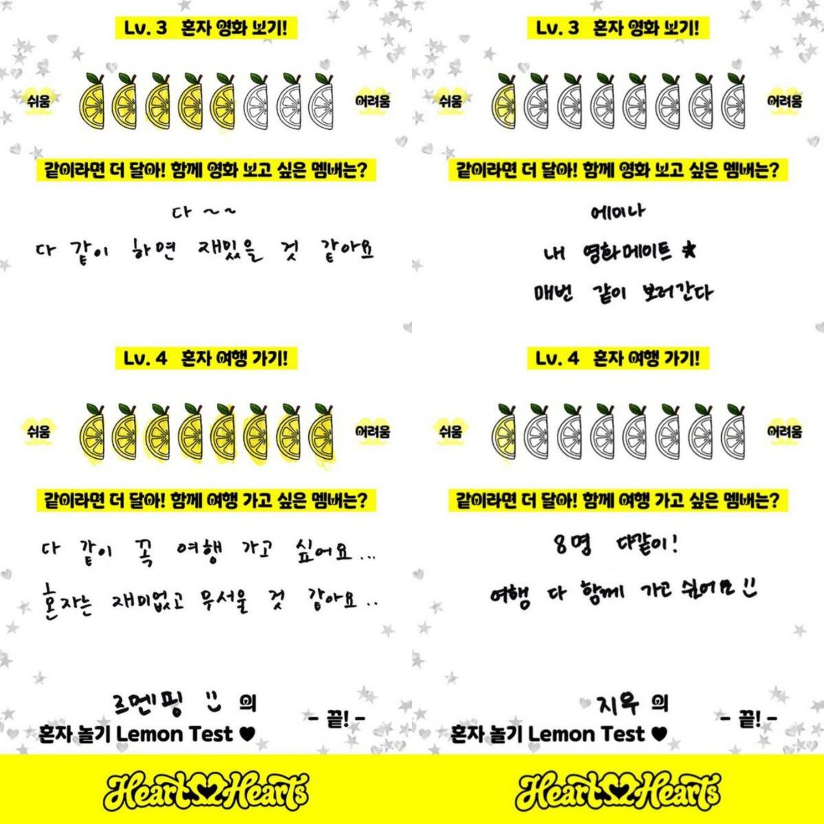 translatingH2H's tweet photo. 260622 Naver Blog - Lemon Tang #Hearts2Hearts Part 2

Q: Watching a movie alone!
🌴: 🍋🍋🍋🍋🍋
🍓: 🍋
🎀: 🍋🍋🍋
🧁: 🍋
👾: 🍋🍋🍋
🌻: 🍋🍋🍋🍋
🫛: 🍋🍋🍋🍋🍋
😊: 🍋

Q. Which member would you like to watch a movie with?
🌴: All~~ I think it will be fun if all of us watch together
🍓: A-na, my movie mate ☆ we go watch movies together all the time
🎀: Ian
Just, it would be fun!! + popcorn mukbang
🧁: Ian
-> She is always my movie mate
👾: Stella
When we watch scary movies, she keeps sticking close to me, it's so funny.
🌻: Jiwoo unnie.
- We always watch movies together.
🫛: Stella
We often watch together and her reactions are funny
😊: Yuha unnie
We have very similar tastes in movies!

Q: Traveling lone!
🌴: 🍋🍋🍋🍋🍋🍋🍋🍋
🍓: 🍋
🎀: 🍋🍋🍋🍋🍋🍋🍋
🧁: 🍋🍋
👾: 🍋🍋🍋🍋🍋
🌻: 🍋🍋
🫛: 🍋🍋🍋🍋🍋
😊: 🍋🍋🍋

Q. Which member would you like to travel with?
🌴: I really want all of us to travel together... Going alone seems like boring and scary...
🍓: All 8 of us! I want us all to go on a trip together :)
🎀: A-na
I think we will get along well and be able to have a healing trip!
🧁: Jiwoo unnie
-> I think we will be able to have a fun and well-organized (?) trip
👾: Jiwoo unnie.
I think she will be really good at planning where to go and finding good restaurants.
🌻: Yuha unnie
We get along well.
🫛: Juun
Being with her feels comfortable and she is also really good at taking photos
😊: My seven unnies (8 of us)
Bustling (lively)~
I think it will be so much fun ♡

#CARMEN #JIWOO #YUHA #STELLA #JUUN #A_NA #IAN #YE_ON