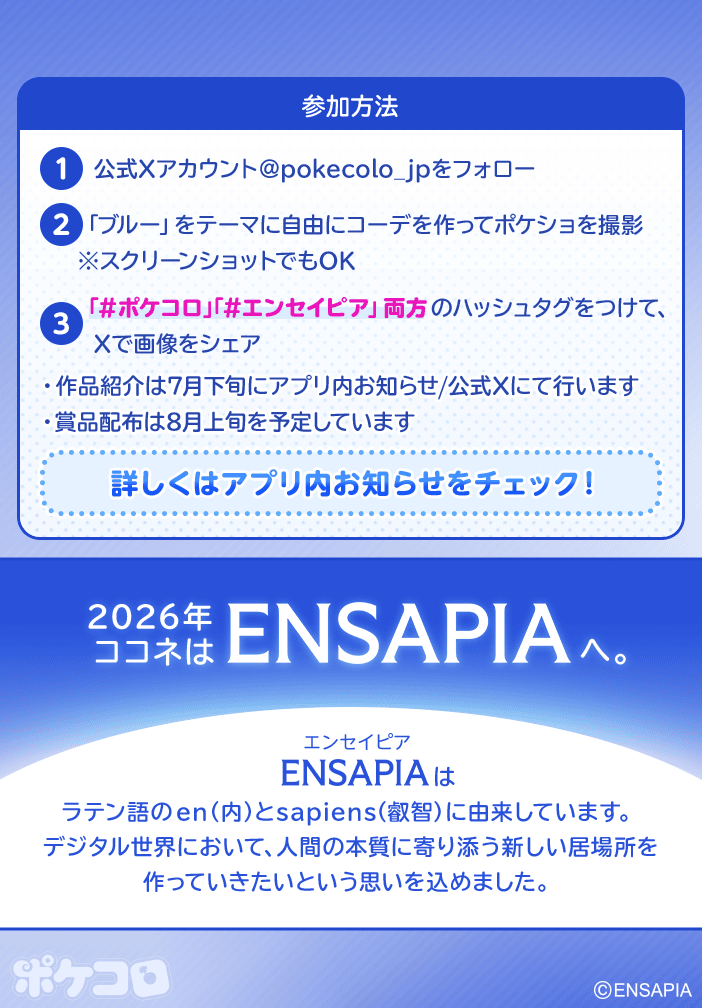pokecolo_jp's tweet photo. ‿̩͙⊱༒︎━━━━━﹙ ୨ ✧ ୧﹚━━━━━༒︎⊰‿̩͙

　　　　  　　　新社名記念
　　　　　coconeはENSAPIAへ

　　　コーデフォト投稿キャンペーン

‿̩͙⊱༒︎━━━━━﹙ ୨ ✧ ୧﹚━━━━━༒︎⊰‿̩͙

2026年「ココネ」は
「ENSAPIA」に社名変更します。

新しいスタートを記念し、
特別なコーデ投稿キャンペーンを開催！💙

新しいコーポレートカラー『ブルー』をつかった
お気に入りのコーデをXに投稿してね⭐

期間は【6/23(火) お昼12:00 ~ 7/5(日) 23:59】まで
詳しくはアプリ内お知らせをチェック！👀
https://t.co/OgzrFGZRrp

#ポケコロ #エンセイピア