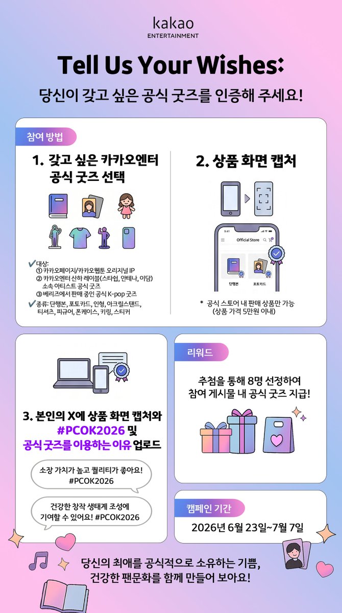 kakaoent_pcok's tweet photo. 📢Tell Us Your Wishes: 당신이 갖고 싶은 공식 굿즈를 인증해 주세요!
정품 굿즈의 가치를 알리고, 
건강한 소비문화를 함께 만들어주세요💝

──────────

📅진행 기간: 2026년 6월 23일 ~ 7월 7일 (2주)
🎁경품: 참여자 중 8명 추첨하여 참여 게시물 내 공식 굿즈 지급
💌당첨 발표: 이벤트 종료 후 개별 DM 안내
📝참여 방법
✅Step 1) 갖고 싶은 공식 굿즈를 캡처 (아래 대상 중 택 1)
• 대상:
✔️카카오페이지/카카오웹툰 오리지널 IP
✔️카카오엔터 산하 레이블(스타쉽, 안테나, 이담) 소속 아티스트 공식 굿즈
✔️베리즈에서 판매중인 공식 K-pop 굿즈
• 종류: 단행본, 포토카드, 인형, 아크릴스탠드, 티셔츠, 피규어, 폰케이스, 키링, 스티커
✅Step 2) 본인의 X에 상품 화면 캡처와 함께 #PCOK2026 및 공식 굿즈를 이용하는 이유 업로드

──────────

⚠️참고) 불법 굿즈 특징 예시
• 작가·아티스트명이나 공식 출판사 저작권 표기가 없는 경우
• "비공식", "unofficial" 등의 문구를 사용하는 경우
• 인쇄 품질 마감 상태, 색깔, 캐릭터 이미지·로고 비율 등이 공식 굿즈와는 다른 경우