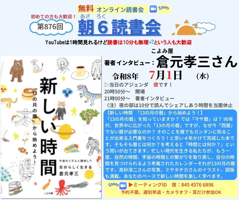HNkbys's tweet photo. 【新しい時間　「13の月の暦」から始めよう！】R8.7.1（水）21時からの　#朝６読書会 夜の部の 著者インタビューは こよみ屋　倉元孝三さん

「13の月の暦」を知っていますか？ では「マヤ暦」は？ 90年代、世界中に広がった「13の月の暦」ですが、なぜ今「西暦」でない暦が必要なのか？ そのことを誰でもカンタンに知ることが出来る入門書をつくろう！と思い４年かけて完成した本です。そもそも暦とは何か？を考えると「時間とは何か？」という問いが出てきます。忙しい現代を生きる私たちが、もう一度、自然の時間、宇宙の時間との繋がりを取り戻し、自分の時間を見つけられるよう考案されたカレンダーそれが13の月の暦です。高砂淳二さんの写真、ミヤタチカさんのイラスト、図版も満載。あなたのペースで新しい時間を楽しく学べます。

〜〜〜〜〜〜〜〜〜〜
Zoomにて開催。入退出自由、予約不要、無料。カメラオフ、耳だけ参加もOK。16歳以上参加可。先着300名限定参加可能です。
 
◯夜の部　
https://t.co/DVbZJRNIQl
ミーティングID: 845 4576 6896
パスワードを要求された時は
パスコード: 778899

こちらからも入れます
https://t.co/mAEsru4V05

▷当日のアジェンダ
20時50分〜　開場
21時00分〜　インタビュー、質疑応答

〜〜〜〜〜
以上、お楽しみに！

●インタビューの予定、過去の登壇者の履歴はどこでわかるの？
朝６読書会公式ファンサイト　登壇者履歴
https://t.co/zECPHY5d67

朝６読書会公式ファンサイト　サムネイル
https://t.co/0mXiSSR3sh

朝６読書会　X（旧ツイッター）
https://t.co/PTGc2FAr5h

主宰　中林久のFacebook
https://t.co/exYh2kVQrz

主宰　中林久のInstagram
https://t.co/mkdfwXUA83

●朝６読書会はどんな会？　１０分で読む読書法ってどんなの？
【質問の質が人生を決める！早起き、読書を習慣化して自分も日本も元気に！】
https://t.co/87BShQey56

【朝6読書会の目的と指針、読書法について】
https://t.co/sEWxKQ0PlD

現在、１４の分科会があります。
インタビュー登壇者とのリアル会、国内外ツアーもしています。

●録画アーカイブについて
会の趣旨に賛同し応援していただける方には、特典で過去のインタビュー録画（過去500本余り）が見放題で視聴していただけるようにしています。
年間数十万円の経費がかかり、会員の方にはボランティアの域を超えたご協力・お働きもいただいていますので、会存続のためにご協力いただけると嬉しいです。
https://t.co/mAEsru4V05   「あさろく応援隊有料会員登録ページ」からお手続き下さい。