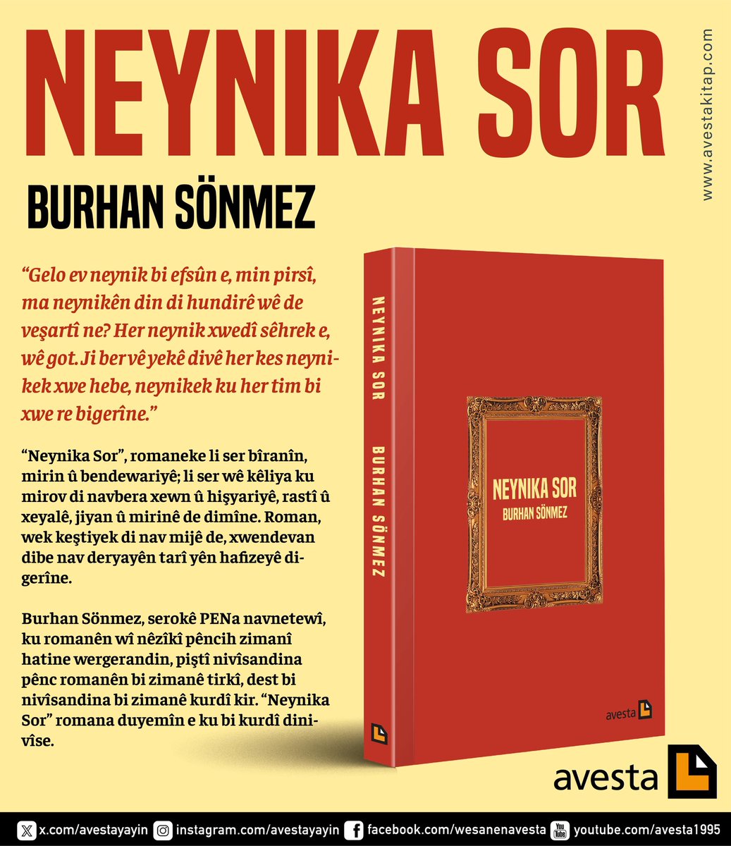 avestayayin's tweet photo. Neynika Sor
Burhan Sönmez
(Roman)
DERKET!

“Gelo ev neynik bi efsûn e, min pirsî, ma neynikên din di hundirê wê de veşartî ne?
Her neynik xwedî sêhrek e, wê got. Ji ber vê yekê divê her kes neynikek xwe hebe, neynikek ku her tim bi xwe re bigerîne.”

“Neynika Sor”, romaneke li ser bîranîn, mirin û bendewariyê; li ser wê kêliya ku mirov di navbera xewn û hişyariyê, rastî û xeyalê, jiyan û mirinê de dimîne. Roman, wek keştiyek di nav mijê de, xwendevan dibe nav deryayên tarî yên hafizeyê digerîne.
Burhan Sönmez, serokê PENa navnetewî, ku romanên wî nêzîkî pêncih zimanî hatine wergerandin, piştî nivîsandina pênc romanên bi zimanê tirkî, dest bi nivîsandina bi zimanê kurdî kir. “Neynika Sor” romana duyemîn e ku bi kurdî dinivîse.

Neynika Sor
Burhan Sönmez
(Roman)
ISBN: 978-625-5535-56-6
13x19.5, 208 rûpel
https://t.co/o8NjNu57xM
