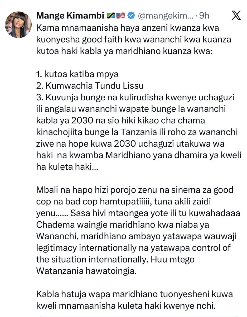 joharimshana's tweet photo. Hapa kidogo lazima ushangae, kwasababu hawa watu hawafanani madai na ukiangalia hoja zao hazina nia ya kumaliza tatizo na kubwa ni kwasababu ni BIASHARA kwao hivyo haitakiwi kuleta hasara: 

Hoja za Mange:
1. Katiba Mpya itolewe kwanza.
2. Tundu Lissu aachiwe huru kwanza.
3. Bunge livunjwe na uchaguzi mpya ufanyike kabla ya 2030.

Hoja za Maria: 

1. Kuachiwa huru Tundu Lissu na wafungwa wa kisiasa.
2. CCM iondoke madarakani (“CCM Must Go”).
3. Kukomesha utekaji na kuwaachia huru wote wanaodaiwa kutekwa.
4. Kuundwa kwa serikali ya mpito na kuandikwa Katiba Mpya.
5. “Uhuru wa Tanganyika” (hoja inayojitokeza mara kwa mara kwenye ujumbe wake).
6. Kurejeshwa kwa heshima na haki za wananchi.
7. Kushughulikia kupanda kwa gharama za maisha na bei za mafuta.
8. Kufanyika uchaguzi mpya.
9. Uchunguzi huru wa kimataifa kuhusu vifo na madai ya ukiukwaji wa haki za binadamu.

Kwenye haya madai, hawa hawatafuti suluhu bali wanataka kuwe na Mapinduzi ya serikali. Hapa hii si siasa. Haya sasa maboss zao wanachotaka ni tofauti na wao. Kwa maana wakiwa huko wanaongea tofauti wakija nje huku online.