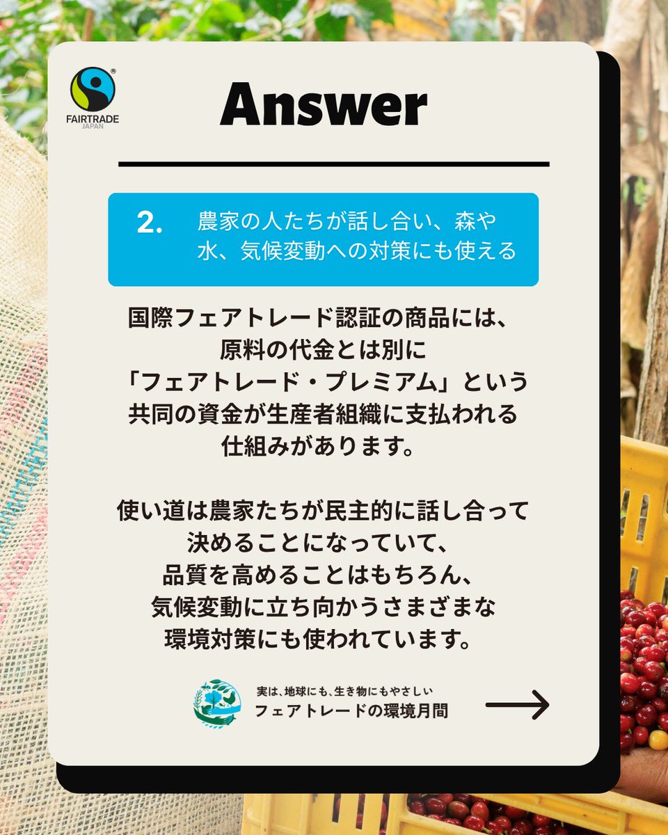 fljp's tweet photo. 【フェアトレードの環境月間】フェアトレード × 環境クイズ🌏

実は、地球にも生き物にもやさしいフェアトレード。

6月の「フェアトレードの環境月間」では、まだまだ知られていない「フェアトレード」と「環境保全」のつながりをクイズでお届けします✨

今回の問題は...

『フェアトレードの取引で生産者に支払われる「フェアトレード・プレミアム」というお金。使い道のルールとして正しいのは？』

1. 学校や病院などの生活支援だけに使う
2. 農家の人たちが話し合い、森や水、気候変動への対策にも使える
3. 使い道は最初から海外の会社が決めている

気になる答えは...
スライドしてチェックしてくださいね💚

実は、国際フェアトレード基準には「人と地球を守るための厳しい約束（環境基準）」がセットになっています🤝✨

6月は「フェアトレードの環境月間」。
みなさんも、フェアトレードと環境のつながりを知り、日々の選択肢に「フェアトレード」を加えてみませんか？
商品についている「国際フェアトレード認証ラベル」が目印。ぜひお買い物の際に探してみてください🧑🏼‍🌾🌿

#フェアトレードの環境月間 #フェアトレード #fairtrade #気候変動