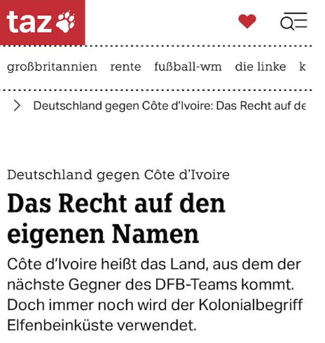 ma36562's tweet photo. Die taz mal wieder am Limit. 
Es ist ja schön, dass die Elfenbeinküste den Namen Côte d'Ivoire als offiziellen Staatsnamen führt und diesen gerne auch international lesen und hören möchte.

Was heißt Côte d'Ivoire noch ins Deutsche übersetzt? Richtig: Elfenbeinküste. 
„Kolonialbegriff“? Die war nie deutsch.
Wer gab dem Küstenstreifen, der später inklusive Hinterland erst Kolonie und später Staat wurde, den Namen Costa do Marfim? 
Richtig, die Portugiesen. 
Costa do Marfim ist französisch übersetzt? 
Richtig: Côte d'Ivoire. 
Wer gab dem Land diesen Namen? 
Richtig, die französischen Kolonialherren. 
Wie lautet heute noch einmal dieser Staat?
Die taz mal wieder am Limit.

Im ersten Reply mal ein paar Namen für Deutschland.
1/2