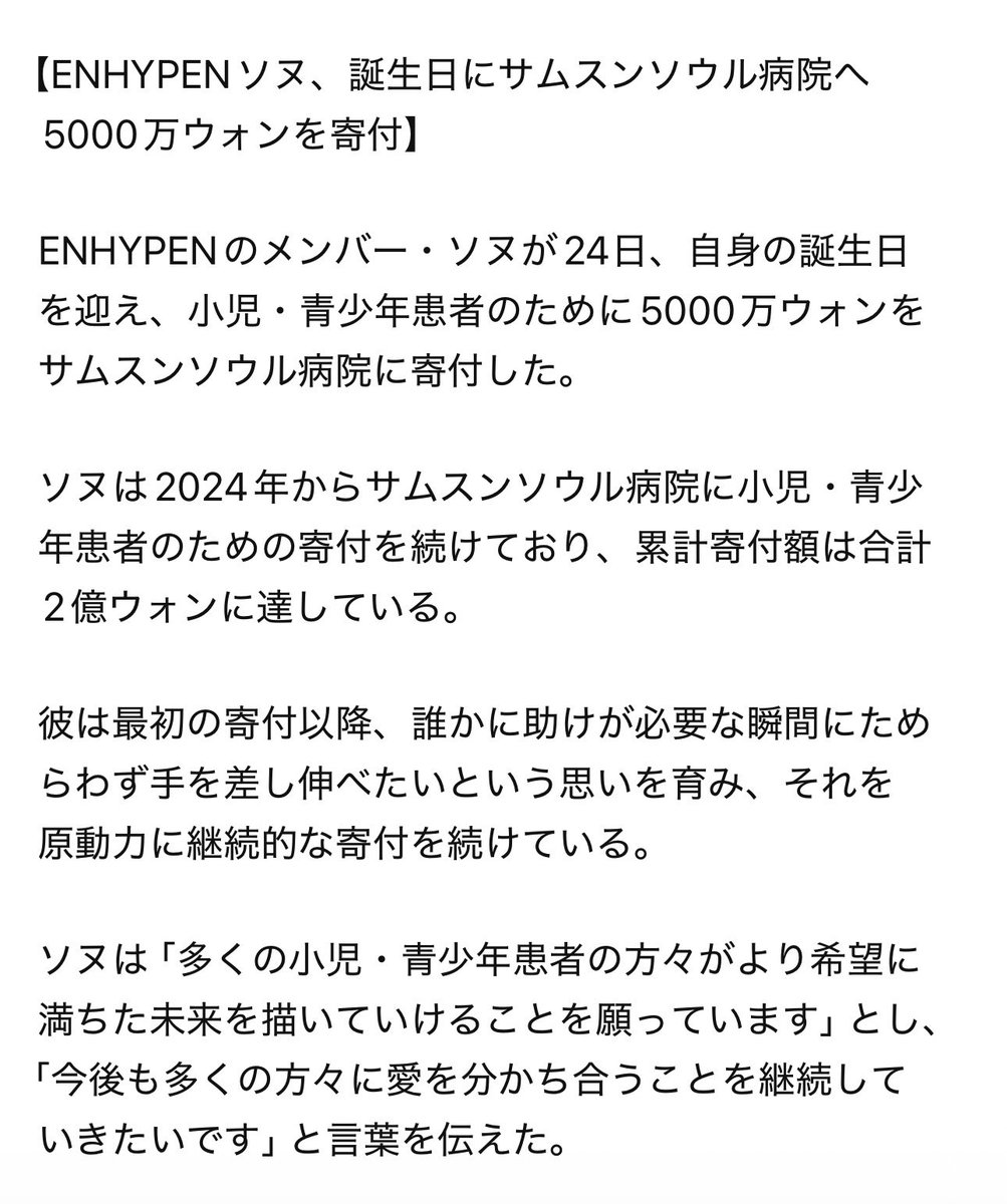 sunoo_flower's tweet photo. 【ENHYPENソヌ、誕生日にサムスンソウル病院へ5000万ウォンを寄付】

ソヌが誕生日を迎えて、経済的に治療が受けられない子どもたちのために病院へ5000万ウォン寄付したと…😭
半年前も5000万ウォン寄付したばかりだよ…😭

┈ 記事 ┈
ENHYPENのメンバー・ソヌが24日、自身の誕生日を迎え、小児・青少年患者のために5000万ウォンをサムスンソウル病院に寄付した。

ソヌは2024年からサムスンソウル病院に小児・青少年患者のための寄付を続けており、累計寄付額は合計2億ウォンに達している。

彼は最初の寄付以降、誰かに助けが必要な瞬間にためらわず手を差し伸べたいという思いを育み、それを原動力に継続的な寄付を続けている。

ソヌは「多くの小児・青少年患者の方々がより希望に満ちた未来を描いていけることを願っています」とし、「今後も多くの方々に愛を分かち合うことを継続していきたいです」と伝えた。