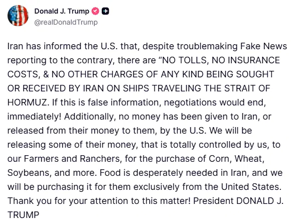 aralyxMI's tweet photo. 🇺🇸 🇮🇷 Trump on Iran and the Strait of Hormuz:

• Says Iran has confirmed there are no tolls, no insurance costs, and no other charges of any kind on ships transiting the Strait of Hormuz
• Warns that if this is false, negotiations would end immediately
• States no money has been given to Iran or released by the US
• Says the US will release some frozen Iranian funds, controlled by the US, to be used exclusively to purchase US agricultural goods including corn, wheat, and soybeans for Iran's food needs