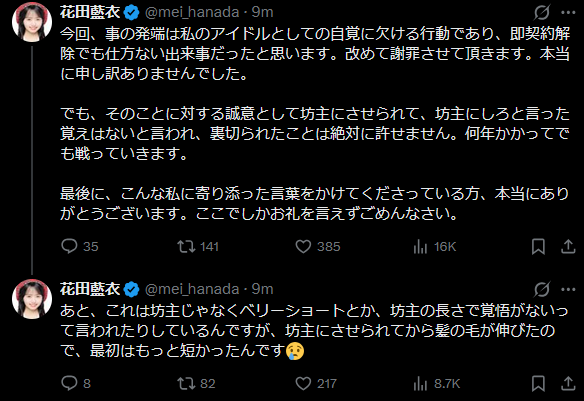 48RequestHour's tweet photo. Hanada Mei returns with new statement.

"In this situation, the root cause was my own behaviour and lack of awareness as an Idol. It was something serious enough that an immediate termination would not have been unreasonable. I would like to apologise again. I am truly sorry.

However, I can never forgive being made to shave my head as a sign of sincerity, only to later be told that no one had ever instructed me to do so. I feel deeply betrayed by that. No matter how many years it takes, I intend to keep fighting over this. 

Some people have been saying that this isn't actually a shaved head but just a very short haircut, or that the length shows I wasn't serious enough. My hair has already grown since I was made to shave it, which is why it looks longer now. It was much shorter at the beginning. 

Finally, to everyone who has offered me kind words and support despite everything, thank you from the bottom of my heart. I'm sorry that I can only express my gratitude here. Thank you so much."