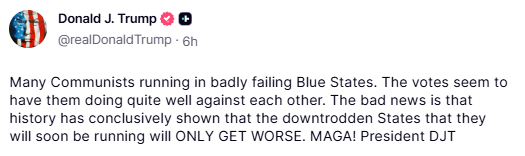 GuntherEagleman's tweet photo. 🚨 TRUMP DROPS TRUTH BOMB!

"Many Communists running in badly failing Blue States. The votes seem to have them doing quite well against each other. The bad news is that history has conclusively shown that the downtrodden States that they will soon be running will ONLY GET WORSE."

Exactly right, President Trump!

Look at what the radical left is doing, from NYC to California to these blue hellholes. Socialism, crime, taxes, and chaos. They’re not fixing anything... they’re making it WORSE.