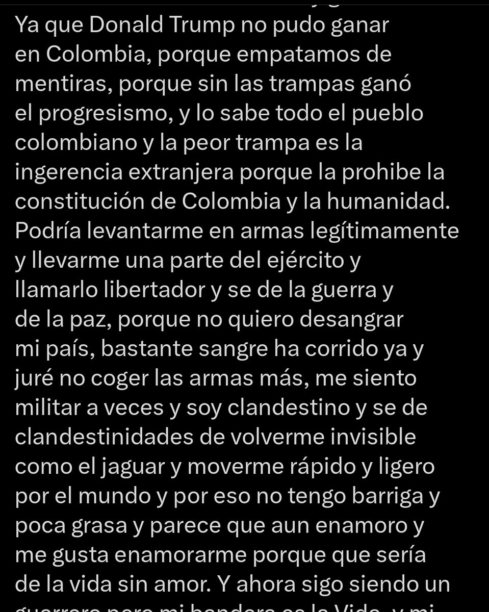 EmmaRincon's tweet photo. Petro: “Podría levantarme en armas legítimamente y llevarme una parte del ejército y llamarlo libertador... me siento militar a veces y soy clandestino y se de clandestinidades de volverme invisible como el jaguar y moverme rápido y ligero por el mundo y por eso no tengo barriga y poca grasa y parece que aun enamoro y me gusta enamorarme porque que sería de la vida sin amor”.