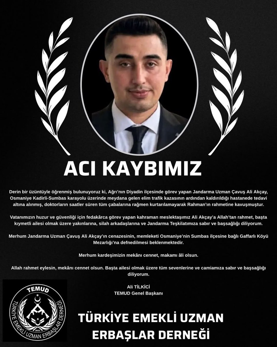 alitilkici38's tweet photo. Derin bir üzüntüyle öğrenmiş bulunuyoruz ki, Ağrı’nın Diyadin ilçesinde görev yapan Jandarma Uzman Çavuş Ali Akçay, Osmaniye Kadirli-Sumbas karayolu üzerinde meydana gelen elim trafik kazasının ardından kaldırıldığı hastanede tedavi altına alınmış, doktorların saatler süren tüm çabalarına rağmen kurtarılamayarak Rahman’ın rahmetine kavuşmuştur.

Vatanımızın huzur ve güvenliği için fedakârca görev yapan kahraman meslektaşımız Ali Akçay’a Allah’tan rahmet, başta kıymetli ailesi olmak üzere yakınlarına, silah arkadaşlarına ve Jandarma Teşkilatımıza sabır ve başsağlığı diliyorum.

Merhum Jandarma Uzman Çavuş Ali Akçay’ın cenazesinin, memleketi Osmaniye’nin Sumbas ilçesine bağlı Gaffarlı Köyü Mezarlığı’na defnedilmesi beklenmektedir.

Merhum kardeşimizin mekânı cennet, makamı âli olsun.

Allah rahmet eylesin, mekânı cennet olsun. Başta ailesi olmak üzere tüm sevenlerine ve camiamıza sabır ve başsağlığı diliyorum.

Ali TİLKİCİ
TEMUD Genel Başkanı
#UzmanÇavuş
@TEMUD_2024