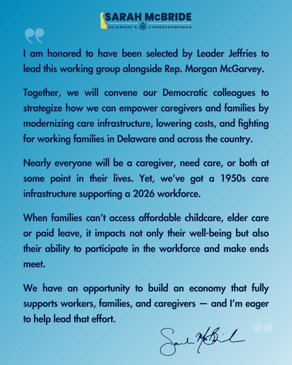 Rep_McBride's tweet photo. I am honored to have been selected by Leader Jeffries to lead the Working Group on Caregiving alongside Rep. Morgan McGarvey. Together, we will convene our Democratic colleagues to strategize how we can empower caregivers and families by modernizing care infrastructure, lowering costs, and fighting for working families in Delaware and across the country. 

Nearly everyone will be a caregiver, need care, or both at some point in their lives. Yet, we’ve got a 1950s care infrastructure supporting a 2026 workforce. 

When families can’t access affordable childcare, elder care or paid leave, it impacts not only their well-being but also their ability to participate in the workforce and make ends meet. 

We have an opportunity to build an economy that fully supports workers, families, and caregivers — and I’m eager to help lead that effort.