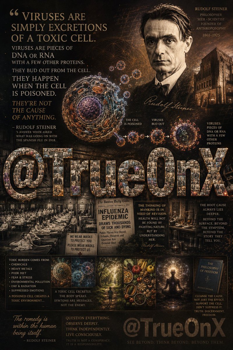 TrueOnX's tweet photo. 🧬 The More You Know: In 1918,
at the peak of the "Spanish Flu" that
KILLED TENS OF MILLIONS OF PEOPLE, Rudolf Steiner was asked what was really happening...

His reply still hits like a thunderclap today:

"Viruses are simply excretions of a toxic cell."

A man born in 1861. No electron microscopes. No PCR tests. No genetic sequencing. Yet his view continues to ignite fierce debate in 2026.

Was he completely wrong?

Completely right?

Or did he glimpse a deeper layer that modern science still hasn’t fully reconciled?

Think about it:

- Why do some people exposed to the exact same “pathogen” get violently ill while others exposed in the same household walk away untouched?

- Why do nutrition, sleep, chronic stress, toxin load, vitamin D levels, and gut health predict outcomes so powerfully?

- If disease is purely an invading enemy, why does the “terrain” of the body matter this much?

- Are symptoms always evidence of attack… or sometimes the body’s intelligent cleanup process?

We’ve built an entire trillion-dollar medical system around fighting effects. But how often do we pause to question root causes?

Before you dismiss Steiner as outdated or cling to him as gospel, ask yourself honestly:

Have you actually read his original lectures?

Have you stress-tested both germ theory and terrain theory with the same rigor?

Or have you simply inherited your conclusions from authorities, media, and textbooks?

The greatest breakthroughs in history started with questions that felt dangerous to ask.

So here’s the real question for 2026:

What if our understanding of health, disease, and the human body still has massive blind spots?

What if viruses are part of the picture, but not always the primary driver?

What if cellular health and internal environment determine whether a virus becomes harmless passenger or deadly threat?

I’m genuinely curious where you stand.

Do you believe viruses are the main cause of disease?

Do you lean toward terrain and cellular health being more fundamental?

Or do you think the truth is a sophisticated integration of both?

Drop your thoughts below.

No insults,  just reasoned perspectives.

The more open minds that engage,
the more we all learn.

Tag someone who needs to see this.

Let me know what you think,
and SHARE THIS so that others may too.

And if you're not already following @TrueOnX...
What the heck are you doing?