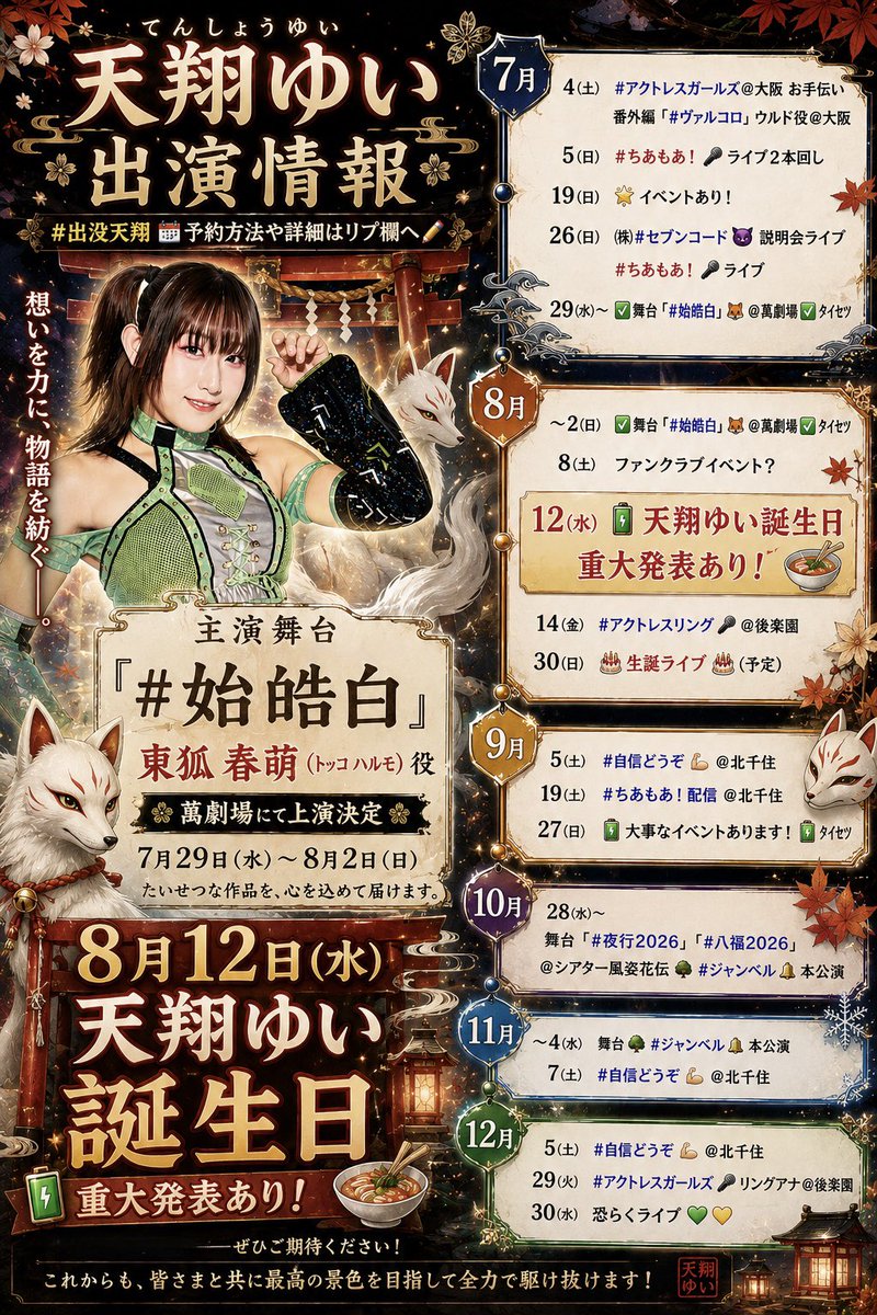 YUI_TENSHO812's tweet photo. #出没天翔🗓予約方法や詳細はリプ欄へ✏️

【🌊7月】
4㈯　  #アクトレスガールズ@大阪 お手伝い
　　　 番外編『#ヴァルコロ』ウルド役@大阪
5㈰　  #ちあもあ！🎤ライブ2本回し
19㈰　🌟イベントあり！
26㈰　㈱#セブンコード😈説明会ライブ
　　　 #ちあもあ！🎤ライブ
29㈬~  ✅舞台『#始皓白(ｼｺｳﾊｸ)』🦊 @萬劇場

【🏖8月】
~2㈰　✅舞台『#始皓白』🦊@萬劇場
8㈯　  ファンクラブイベント？
12㈬　🔋天翔ゆい誕生日🍜重大発表あり！
14㈮　#アクトレスリング🎙@後楽園
30㈰　🎂生誕ライブ🎂(予定)

【🌕9月】
5㈯　  #自信どうぞ💪🏻@北千住
19㈯　#ちあもあ！配信@北千住
27㈰  🔋大事なイベントあります！🔋ﾀｲｾﾂ

【🎃10月】
28㈬~
舞台『#夜行2026』『#八福2026』
@シアター風姿花伝🌳#ジャンベル🔔本公演

【❄️11月】
~4㈬　舞台🌳#ジャンベル🔔本公演
7㈯  　#自信どうぞ💪🏻@北千住

【🎄12月】
5㈯　#自信どうぞ💪🏻@北千住
29㈫ #アクトレスガールズ🎙リングアナ@後楽園
30㈬ 恐らくライブ💚💛
