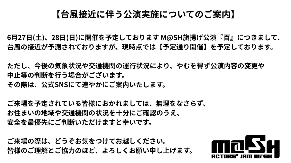 Actors_jam_MaSH's tweet photo. 台風接近に伴う公演実施についてのご案内

6月27日（土）、28日（日）につきまして、
現時点では【予定通り開催】を予定しております。

詳細は画像をご確認いただけますと幸いです。
ご来場の際はどうぞお気をつけてお越しください。
ご理解とご協力の程、よろしくお願い申し上げます。

#マッシュ百 https://t.co/5nbqEqTcwQ