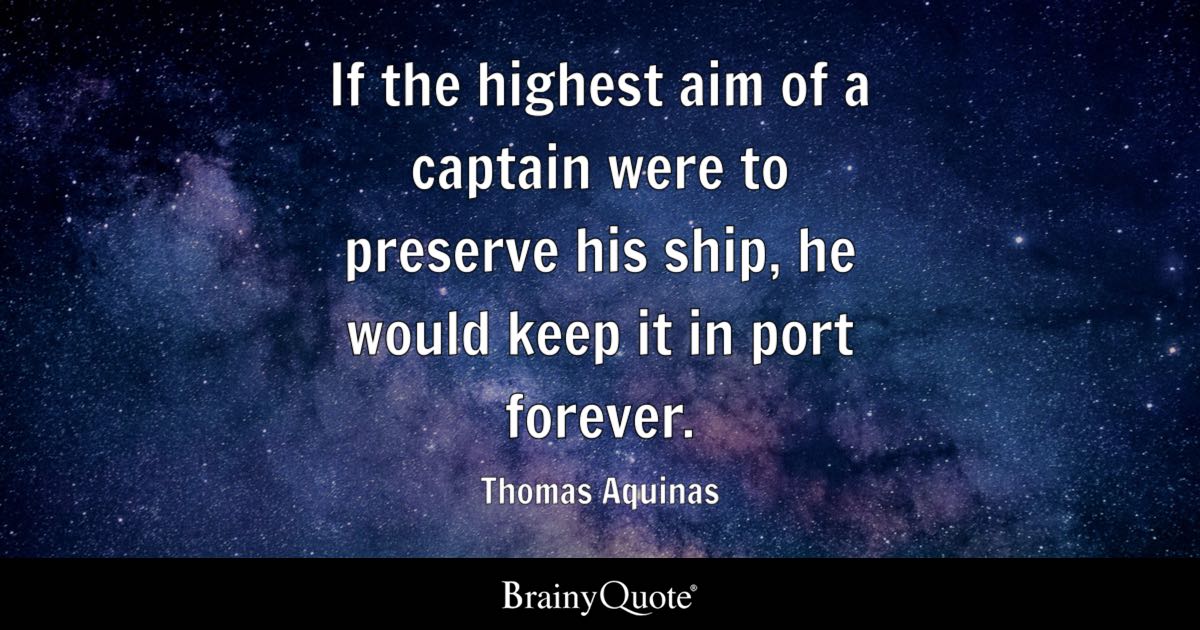 BrainyQuote's tweet photo. "If the highest aim of a captain were to preserve his ship, he would keep it in port forever." - Thomas Aquinas

  https://t.co/DzhZZoIWIp  

Thomas Aquinas was an Italian Dominican friar, theologian, and philosopher widely regarded as the foremost figure of medieval Scholasticism. Best known for the "Summa Theologiae" and "Summa contra Gentiles," he synthesized Aristotelian philosophy with Christian theology and was later canonized and named a Doctor of the Church. (1225-1274)