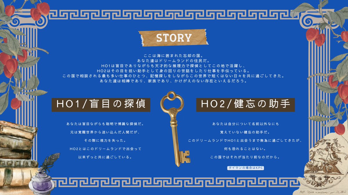chiyokoTRPG's tweet photo. CoC6th
◤ トラオムの怪物 ◢
盲目の探偵×健忘の助手×記憶と幻夢

2PL(タイマン可)秘匿HOシナリオ✒

ここは海に囲まれた忘却の国
盲目の探偵と健忘の助手
あなた達はドリームランドの住民だ

🔻下記ツリーにてシナリオ公開中

#名探偵カケル_参加シナリオ https://t.co/o80wY7tFLS