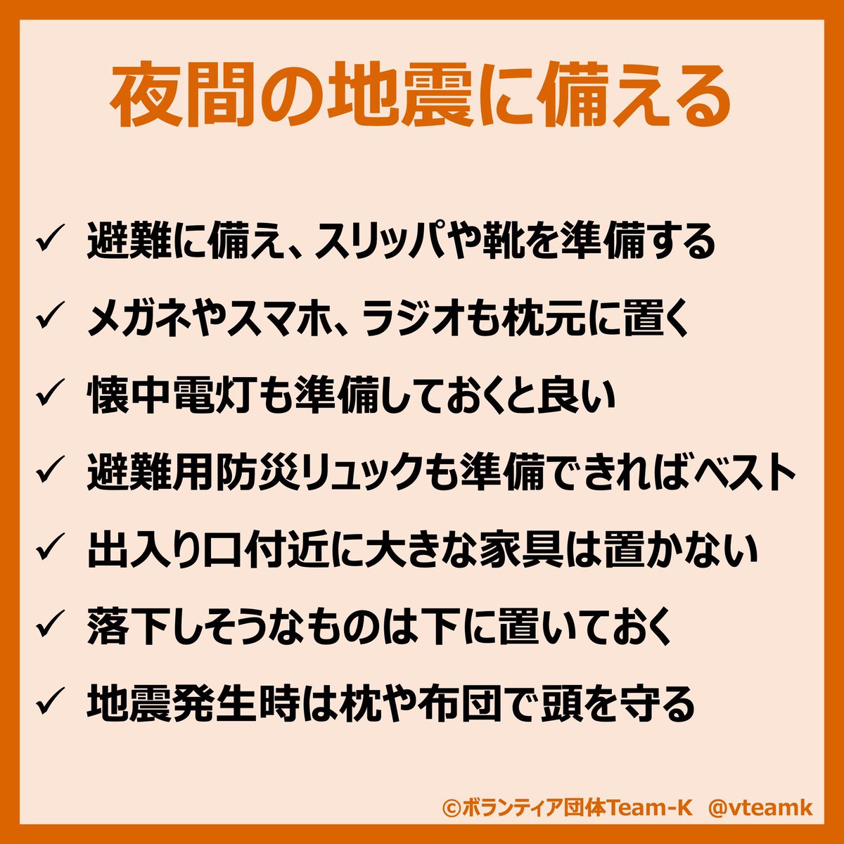 vteamk's tweet photo. 【夜間の地震対策】

＜移動に備える＞
・靴、スリッパ
・スマホ、懐中電灯
・ラジオ
・メガネ
・防寒着
・タオル、マスク
・上記を含む移動用リュックの準備

＜部屋の確認＞
・出入口に物を置かない
・大きな家具は固定
・落下するものは下に置く

＜地震発生時＞
・枕や布団で頭を守る
#防災 #地震 https://t.co/2r0FxRqYHG