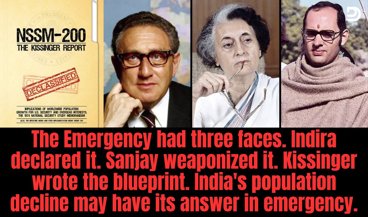 md_deepesh's tweet photo. 25 June, 1975.
Indira Gandhi gifted Emergency to India.
Democracy got the first bullet.

Everyone remembers the arrests.
The censorship.
The dark nights.

But no one asks what was running parallel.
Quietly.
Systematically.
With foreign money.

Six months before Emergency.

December 1974.
Henry Kissinger completed a classified document.
NSSM 200. 
National Security Study Memorandum.

A populous nation gains power.
Power threatens American interests.

Solution?
Reduce the population.

13 nations targeted for population reduction.
India was number one on that list.

Then look at the money that followed.

World Bank: $66 million.
USAID: $123 million per year.
Ford Foundation.
Rockefeller Foundation.

Total foreign aid into India: $1.5 billion annually.

Much of it tied to one quiet condition.
Reduce the population.

Then Emergency was declared.

And one man got unlimited power.
No election won.
No public mandate.

Not an MP.
Not an MLA.
Just a surname.
Sanjay Gandhi.

He ran the sterilization campaign like a military operation.
Targets were set.
Quotas were enforced.

Officials who missed targets lost their salaries.
Men were picked up from streets, fields, and buses.

8 million+ sterilizations in a single year.
Thousands died from botched procedures.

Ration cards denied to families who didn't comply.
Government jobs blocked.

The campaign had a slogan too.
"Hum Do. Hamare Do."

But here is what nobody says aloud.

It applied to one community.
The other was protected by personal laws.
Exempt.
Untouched.

The population ratio shifted.
It is still shifting.
It will not reverse.

India is aging.
And it will accelerate.

So the question is not whether Emergency was dark.
Everyone agrees it was.

The question is whether Emergency was also a cover.
A cover for something far more calculated.

Something that aligned perfectly with a classified American document.

Coincidence?
Maybe.
Maybe not.

Something that targeted one people and protected another.

Today the same political lineage waves the Constitution.
Calls itself the guardian of democracy.

Before that performance, answer below question.

The Constitution you wave today.
Was it protecting India?
Or protecting the agenda?

That question has no answer.

And they know it.

Emergency didn't just silence a democracy.
It altered the bloodline of a civilization.