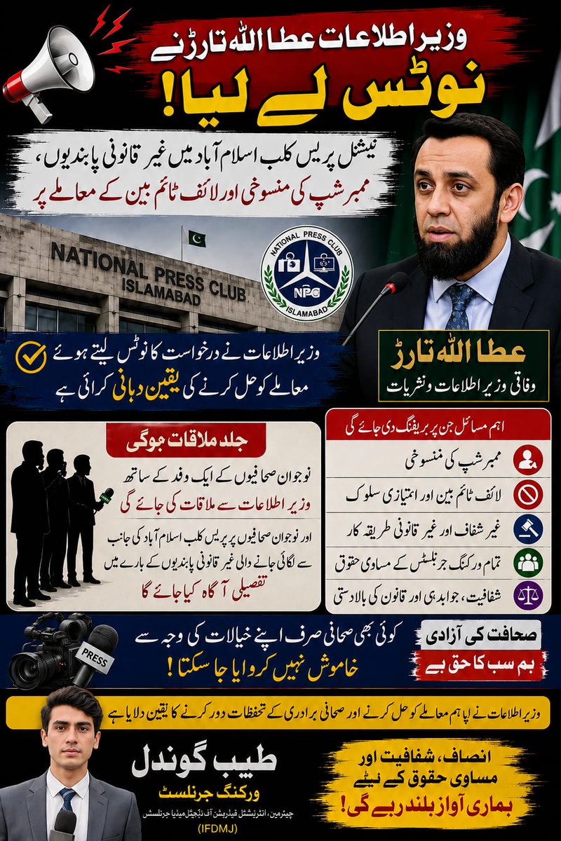 TayybGondal's tweet photo. **ٹاپ بریکنگ**

*وزیر اطلاعات عطا اللہ تارڑ نے صحافی کی درخواست پر نوٹس لے لیا، ملاقات میں مسائل کے حل کی یقین دہانی*

*اسلام آباد:* وفاقی وزیر اطلاعات و نشریات عطا اللہ تارڑ نے نیشنل پریس کلب اسلام آباد میں ورکنگ جرنلسٹس کو درپیش مسائل، مبینہ امتیازی سلوک، ممبرشپ کی منسوخی اور لائف ٹائم پابندیوں سے متعلق جمع کرائی گئی درخواست کا نوٹس لے لیا ہے۔

درخواست گزار اور ورکنگ جرنلسٹ طیب گوندل کے مطابق وفاقی وزیر اطلاعات نے معاملے کا نوٹس لیتے ہوئے یقین دہانی کرائی ہے کہ اس مسئلے کو سنجیدگی سے دیکھا جائے گا اور اس کے حل کے لیے متعلقہ امور کا جائزہ لیا جائے گا۔

طیب گوندل نے بتایا کہ آئندہ چند روز میں نوجوان صحافیوں کے ایک وفد کے ہمراہ وفاقی وزیر اطلاعات عطا اللہ تارڑ سے ملاقات کی جائے گی۔ ملاقات کے دوران نیشنل پریس کلب اسلام آباد کی جانب سے نوجوان اور ورکنگ جرنلسٹس پر عائد کی جانے والی مبینہ غیر قانونی پابندیوں، ممبرشپ سے متعلق مسائل اور دیگر تحفظات پر تفصیلی بریفنگ دی جائے گی۔

وفد وفاقی وزیر کو یہ مؤقف بھی پیش کرے گا کہ صحافی برادری کے تمام اراکین کے ساتھ مساوی سلوک، شفاف طریقہ کار اور آئین و قانون کے مطابق فیصلے یقینی بنائے جائیں تاکہ کسی بھی ورکنگ جرنلسٹ کو امتیازی سلوک یا غیر منصفانہ پابندیوں کا سامنا نہ کرنا پڑے۔

طیب گوندل کے مطابق وفاقی وزیر اطلاعات نے اس معاملے کو حل کرنے اور صحافیوں کے جائز تحفظات سننے کی یقین دہانی کرائی ہے، جبکہ وفد کو امید ہے کہ اس پیش رفت کے نتیجے میں صحافیوں کو درپیش مسائل کے حل کی جانب عملی اقدامات کیے جائیں گے۔
