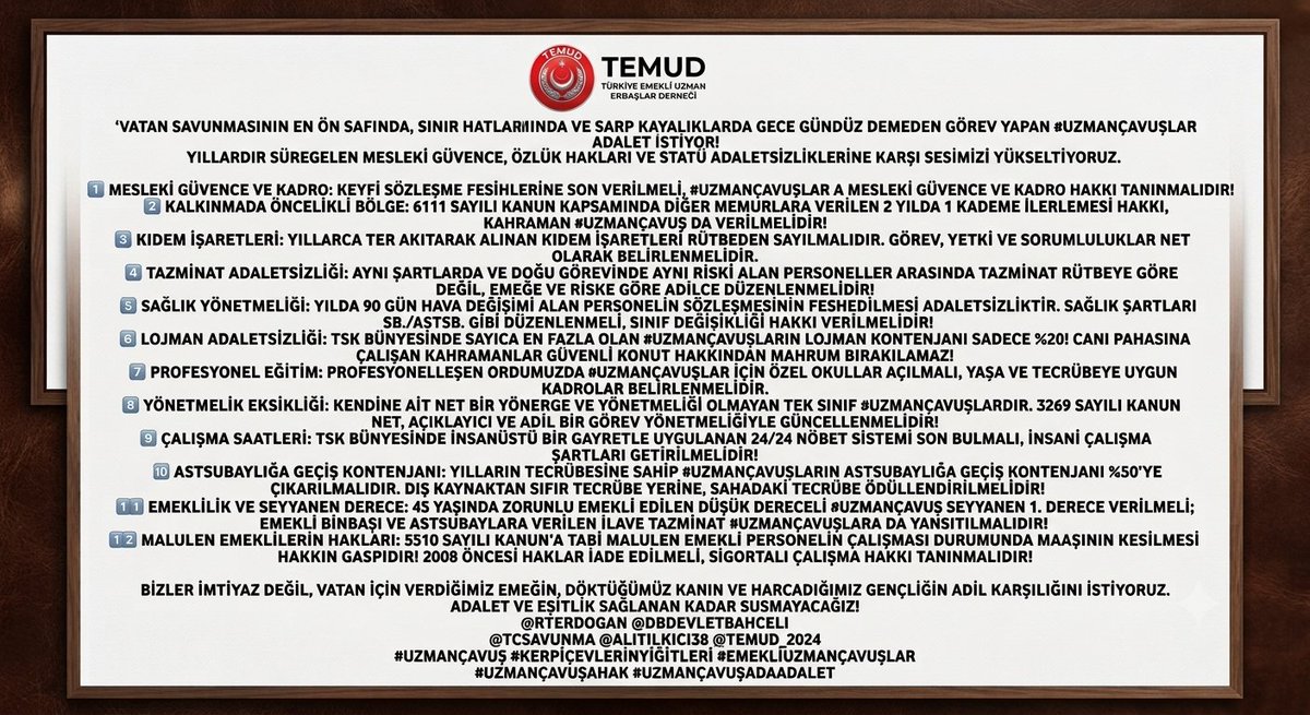 omrdnz490's tweet photo. Vatan savunmasının en ön safında, sınır hatlarında ve sarp kayalıklarda gece gündüz demeden görev yapan #UzmanÇavuşlar adalet istiyor!
​Yıllardır süregelen mesleki güvence, özlük hakları ve statü adaletsizliklerine karşı sesimizi yükseltiyoruz.

​1️⃣ Mesleki Güvence ve Kadro: Keyfi sözleşme fesihlerine son verilmeli, #UzmanÇavuşlar a mesleki güvence ve kadro hakkı tanınmalıdır!

2️⃣ Kalkınmada Öncelikli Bölge: 6111 Sayılı Kanun kapsamında diğer memurlara verilen 2 yılda 1 kademe ilerlemesi hakkı, kahraman #UzmanÇavuş da verilmelidir!

​3️⃣ Kıdem İşaretleri: Yıllarca ter akıtarak alınan kıdem işaretleri rütbeden sayılmalıdır. Görev, yetki ve sorumluluklar net olarak belirlenmelidir.

4️⃣ Tazminat Adaletsizliği: Aynı şartlarda ve doğu görevinde aynı riski alan personeller arasında tazminat rütbeye göre değil, emeğe ve riske göre adilce düzenlenmelidir!
​
​5️⃣ Sağlık Yönetmeliği: Yılda 90 gün hava değişimi alan personelin sözleşmesinin feshedilmesi adaletsizliktir. Sağlık şartları Sb./Astsb. gibi düzenlenmeli, sınıf değişikliği hakkı verilmelidir!

6️⃣ Lojman Adaletsizliği: TSK bünyesinde sayıca en fazla olan #UzmanÇavuşlar ın lojman kontenjanı sadece %20! Canı pahasına çalışan kahramanlar güvenli konut hakkından mahrum bırakılamaz!

​7️⃣ Profesyonel Eğitim: Profesyonelleşen ordumuzda #UzmanÇavuşlar için özel okullar açılmalı, yaşa ve tecrübeye uygun kadrolar belirlenmelidir.

8️⃣ Yönetmelik Eksikliği: Kendine ait net bir yönerge ve yönetmeliği olmayan tek sınıf #UzmanÇavuşlardır. 3269 Sayılı Kanun net, açıklayıcı ve adil bir görev yönetmeliğiyle güncellenmelidir!

​9️⃣ Çalışma Saatleri: TSK bünyesinde insanüstü bir gayretle uygulanan 24/24 nöbet sistemi son bulmalı, insani çalışma şartları getirilmelidir!

🔟 Astsubaylığa Geçiş Kontenjanı: Yılların tecrübesine sahip #UzmanÇavuşlar ın astsubaylığa geçiş kontenjanı %50’ye çıkarılmalıdır. Dış kaynaktan sıfır tecrübe yerine, sahadaki tecrübe ödüllendirilmelidir!
​
​1️⃣1️⃣ Emeklilik ve Seyyanen Derece: 45 yaşında zorunlu emekli edilen düşük dereceli #UzmanÇavuş seyyanen 1. derece verilmeli; emekli binbaşı ve astsubaylara verilen ilave tazminat #UzmanÇavuşlara da yansıtılmalıdır!

1️⃣2️⃣ Malulen Emeklilerin Hakları: 5510 Sayılı Kanun'a tabi malulen emekli personelin çalışması durumunda maaşının kesilmesi hakkın gaspıdır! 2008 öncesi haklar iade edilmeli, sigortalı çalışma hakkı tanınmalıdır!

​Bizler imtiyaz değil, vatan için verdiğimiz emeğin, döktüğümüz kanın ve harcadığımız gençliğin adil karşılığını istiyoruz.
​Adalet ve eşitlik sağlanan kadar susmayacağız!
@RTErdogan @dbdevletbahceli
@tcsavunma @alitilkici38 @TEMUD_2024
#UzmanÇavuş #KerpiçEvlerinYiğitleri #EmekliUzmanÇavuşlar
#UzmanÇavuşaHak
#UzmanÇavuşadaAdalet
