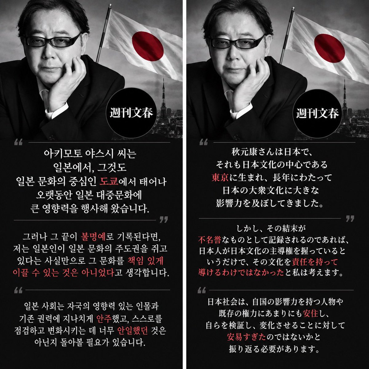 seob61's tweet photo. 🇰🇷 일본 문화의 주도권과 책임

아키모토 야스시 씨는 일본에서
그것도 일본 문화의 중심인 도쿄에서 태어나 
오랫동안 일본 대중문화에 큰 영향력을 행사해 왔습니다.

그러나 그 끝이 불명예로 기록된다면
저는 일본인이 일본 문화의 주도권을 쥐고 있다는 사실만으로 그 문화를 책임 있게 이끌 수 있는 것은 아니었다고 생각합니다. 
일본 사회는 자국의 영향력 있는 인물과 기존 권력에 지나치게 안주했고
스스로를 점검하고 변화시키는 데 너무 안일했던 것은 아닌지 돌아볼 필요가 있습니다.

🇯🇵 日本文化の主導権と責任

秋元康さんは日本でそれも日本文化の中心である東京に生まれ
長年にわたって日本の大衆文化に大きな影響力を及ぼしてきました。

しかし、その結末が不名誉なものとして記録されるのであれば日本人が日本文化の主導権を握っているというだけで
その文化を責任を持って導けるわけではなかったと私は考えます。
日本社会は、自国の影響力を持つ人物や既存の権力にあまりにも安住し、自らを検証し、変化させることに対して安易すぎたのではないかと振り返る必要があります。