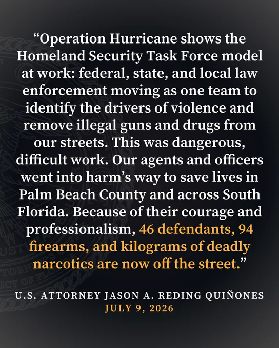 “Operation Hurricane shows the Homeland Security Task Force model at work: federal, state, and local law enforcement moving as one team to identify the drivers of violence and remove illegal guns and drugs from our streets,” said U.S. Attorney Reding Quiñones. “This was dangerous, difficult work. Our agents and officers went into harm’s way to save lives in Palm Beach County and across South Florida. Because of their courage and professionalism, 46 defendants, 94 firearms, and kilograms of deadly narcotics are now off the street.”
