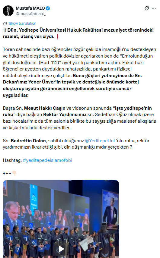 edipyuksel's tweet photo. "Azgınlaşma ... Dosdoğru ol" 
ayetini istismar eden "Azgın ... Yamuk"

Edip Yüksel
9 Temmuz 2026

Yeditepe Üniversitesinden mezun olan @mustafamalo_'nun paylaştığı hikayedeki videoyu izledikten sonra onu sansürleyenleri, engelleyenleri ve onları alkışlayanları eleştiren bir yazı yazdım.

Ancak, daha sonra bu hikayenin birkaç dakika öncesine ait bir video olduğunu ve elindeki pankarta yazdığı "Emredildiğin gibi dosdoğru ol" (11:112) ayetini dakikalarca tüm sahneyi ve etkinliği domine edecek biçimde dakikalarca tuttuğunu öğrendim. 

Ayetin tamamı şöyle:

"Emredildiğin gibi dosdoğru ol, seninle beraber yönelmiş olanlarla birlikte… Aşma ve azgınlaşma. O, sizin yaptıklarınızı Görendir." (Kuran 11:112)

Kişisel ifade özgürlüğünü açıkça istismar eden bu kardeşimizin maalesef orada iki kolunu yayarak dakikalarca herkesin gözüne sokmaya çalıştığı o ayeti bizzat dinlemediği, "emredildiği gibi dosdoğru" olmadığı anlaşılıyor.

Ayeti sırf başkalarını provoke etmek için kullanmak ve oradan mağdurluk çıkarma çakallığı bir azgınlıktır. 

Bu gencin hangi camide, hangi cemaatte, hangi tarikatta, hangi partide böylesine ahlaksızlaştırıldığını merak etmiyorum.

Çünkü biliyorum ki, şirk dinleri iyi insanları kötü insanlara çevirir; dosdoğru insanları yamuklaştırır azgınlaştırır; ve daha da kötüsü, azgınlaşan ve yamuklaşan bu insanlar dünyaya ahlak dersi verme cüretini gösterir.

Geçmişte Kuran sayfalarını mızraklarının ucuna takarak muhaliflerini katleden Emevilerin azgınlığının ve yamukluğunun sivil bir ortamda bireysel taklidi olan bu yalandan mağduriyet çıkarma sahtekarlığı veya ayet istismarı okullarda ibretlik bir ders olarak okutulmalı.

Hikayenin başını aktararak konuyu aydınlatan @BirGun_Gazetesi'ne teşekkür ederim.

Mustafa Malo'nun videoyu kırparak ürettiği haksız suçlamaya inanıp tepki gösterdiğim için @YeditepeUni'den, @MesutCasin'den, Sedefhan Oğuz'dan, Yener Ünver'den ve diğer öğretim görevlilerinden bağışlanma istiyorum.

Bu arada benim gibi bu olayı Malo'nun aktardığı biçimde yamuk biçimde öğrenip tepki gösteren ve hatta Yeditepe yöneticilerini ve akademisyenleri linç eden herkesi de özür beyan etmeye çağırıyorum. 

Gördüğüm kadarıyla binlerce takipçileri olan bazı şahıslar eksik bilgiyle olaya haksız tepki göstermişler. ÖRNEĞİN:

@fatihtezcan 
@medyapost
@mahirunal 
@eyupgokhan 
@FarukDinc_ 
@EnesYelgun 
@ahmethamdicamli 
@DrTasbas 
@ErdemOzveren571 
@ahaber 
@themarginale 
@tevfikgoksu 
@misvakcaps 
@yenisafakwriter 

Ve Türkiye'nin en yamuk kurumlarından biri:
@YuksekogretimK