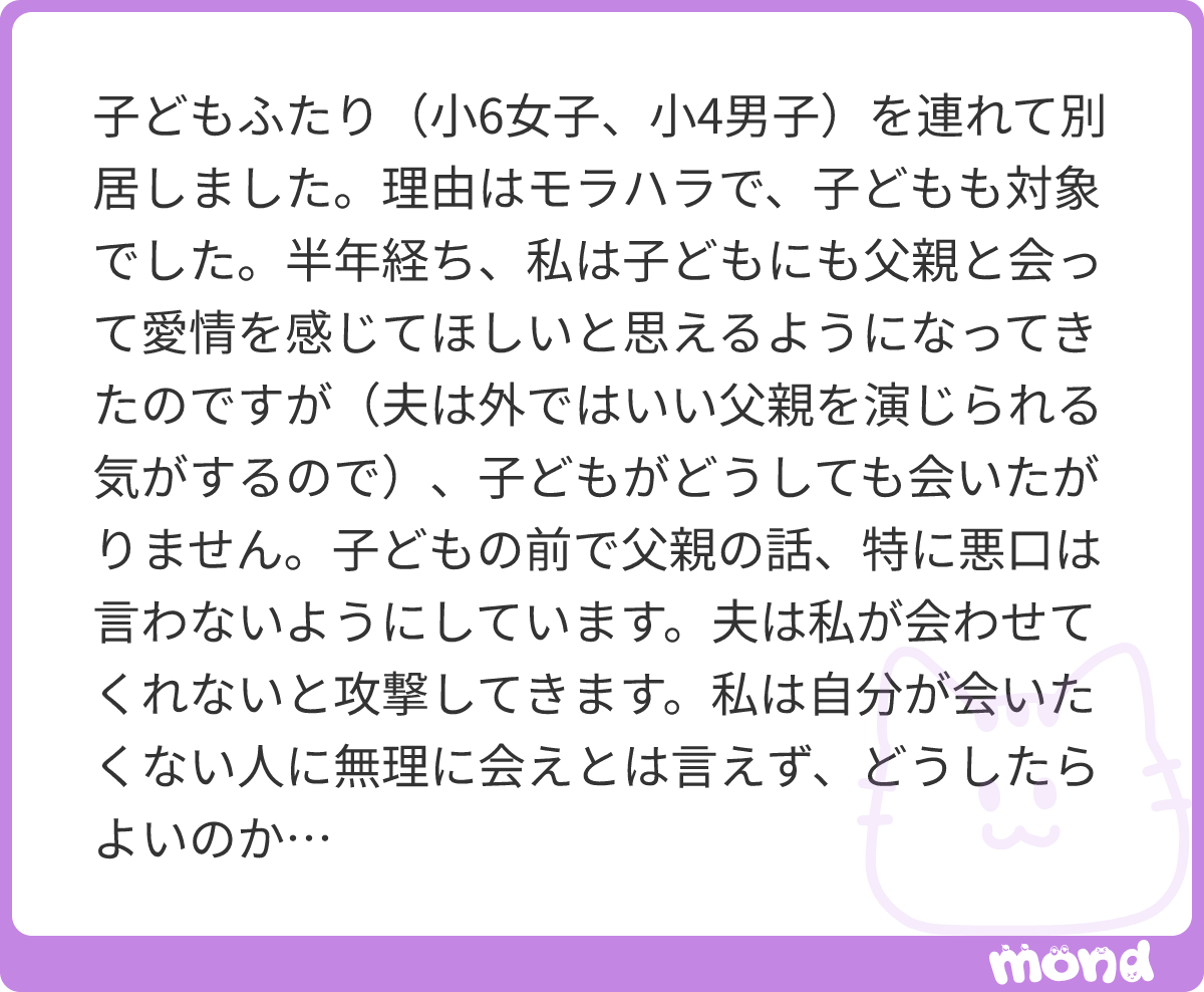 princessbea1215's tweet photo. 今のまま何も動かなければ、そのままお子さんたちとお父様が交流しないという状態が維持されてしまいます。
家庭裁判所へ親子交流調停を申し立ててみてください。子を育てていない側（別居親と呼びます）から子と交流したいという形で申し立てる方が一般的ではありますが、子を育てている側（監護親と呼びます）から申し立ててみた例を経験上いくつか存じ上げております。
家庭裁判所の調停の場には「家庭裁判所調査官」という心の専門家のような人がおり親子交流調停の場合にはこの調査官という人がついてくれることがあります。
お子さんと別居しているお父様とが交流して、お子様がお母様のみならずお父様からの愛情を感じられるような機会を確保したいというのはとても素敵なお考えだと思い��す。裁判所の調査官や調停委員にもそう思われる方は多いというのが個人的な印象です。
お子さんが直接会うことを拒んでいるのであれば、まずは写真や手紙のやり取り（数行でも）��ビデオ通話やビデオゲームを一緒にオンラインでやる→慣れてきたら直接会うというように家庭裁判所では無理のないように段階的に親子交流をしていくやり方をよく見ます。
お子さんの様子や好きなもの、またお父様自身がどこまで子に合わせられるかというのが分からないので文章で具体的に何か書くというのは難しいですし、実際に親子交流をできる範囲で始めてみて初めて分かることもけっこうあります。
親子交流調停は、そういう実際に親子交流やってみてどうだった？というところも気にしてくれますし、お子さんに抵抗がなさそうな方法も様々提案してくれます！
個人的なオススメは親子交流調停の申し立てですので、ぜひ申し立てされてみてください！
いい親子交流が実現できたらいいですね！
応援しております！
#mond_princessbea1215