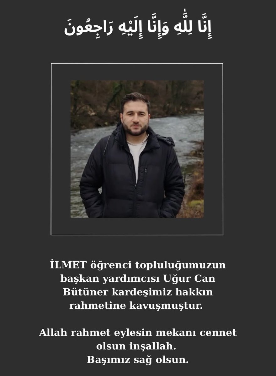 imuilmet's tweet photo. إِنَّا لِلّهِ وَإِنَّا إِلَيْهِ رَاجِعُونَ

İLMET öğrenci topluluğumuzun Başkan Yardımcısı Uğur Can Bütüner kardeşimiz hakkın rahmetine kavuşmuştur.

Allah rahmet eylesin mekanı cennet olsun inşallah. Başımız sağ olsun. https://t.co/mNKeVbrIDr