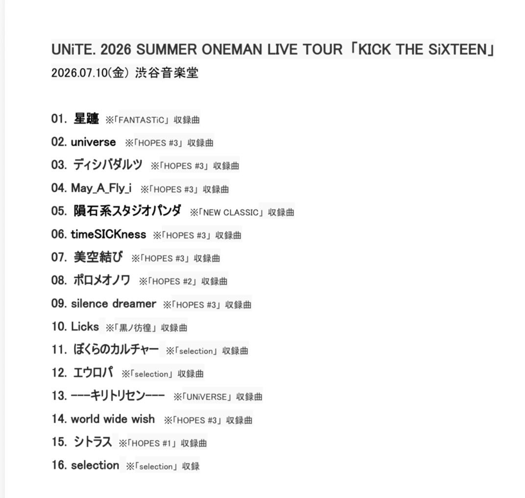 official_unite's tweet photo. ||◤　LIVE THX　◢||

UNiTE. 2026 SUMMER ONEMAN LIVE TOUR 「KICK THE SiXTEEN」

ツアー初日！渋谷音楽堂！
ありがとうございました！！

次回の東京公演は
ファイナル9/19〜20
「五反田BLAZE」になります。
よろしくお願いします！

そして明日はリリイベです！ぜひ！

#ユナイト
#KT16 

------
本日の配信チケット
¥1,500(税込)https://t.co/6MYqE3iapU
※アーカイブ7/17(金)23:59まで
------

▼ 次回のライブ▼
〓〓〓〓〓〓〓
UNiTE. 2026 SUMMER ONEMAN LIVE TOUR 
「KICK THE SiXTEEN」
〓〓〓〓〓〓〓

【会場】 静岡 UMBER〈1日目〉
【日程】 7月17日(金) 
【時間】 OPEN 18:00 / START 18:30
【衣装】 「ice -153-」MV衣装

【会場】 静岡 UMBER〈2日目〉
【日程】 7月18日(土) 
【時間】 OPEN 16:30 / START 17:00
【衣装】 「selection」 MV衣装

【チケット】
・前売 ¥5,000(税込) https://t.co/d9qLyb73Wa
・配信 ¥1,500(税込) https://t.co/6MYqE3iapU

※18歳以下は無料チケットあり！
〓〓〓〓〓〓〓〓〓
------------
▪️3rd Best Album「HOPES #3」
CD販売中https://t.co/gTth9TP9qR
配信 7/15(水)より配信開始
------------
▪️「KICK THE SiXTEEN」
〈ツアーファイナル〉
9/19(土)&9/20(日)五反田BLAZE
チケット発売中https://t.co/CaCghKkc1V
------------
▪️AUTUMN ONEMAN LIVE TOUR
「SPIRITUAL CRYSTAL」
チケット先行受付中
［FC 先行］https://t.co/RZvxuMJmAt
［オフィシャル先行］https://t.co/CZknq93awN
------------
▪️EVENT TOUR 2026「SPEEDY WONDER」
w) ダウト / vistlip / 零[Hz] / XANVALA
チケット先行発売中https://t.co/FK4G2uGlno
------------