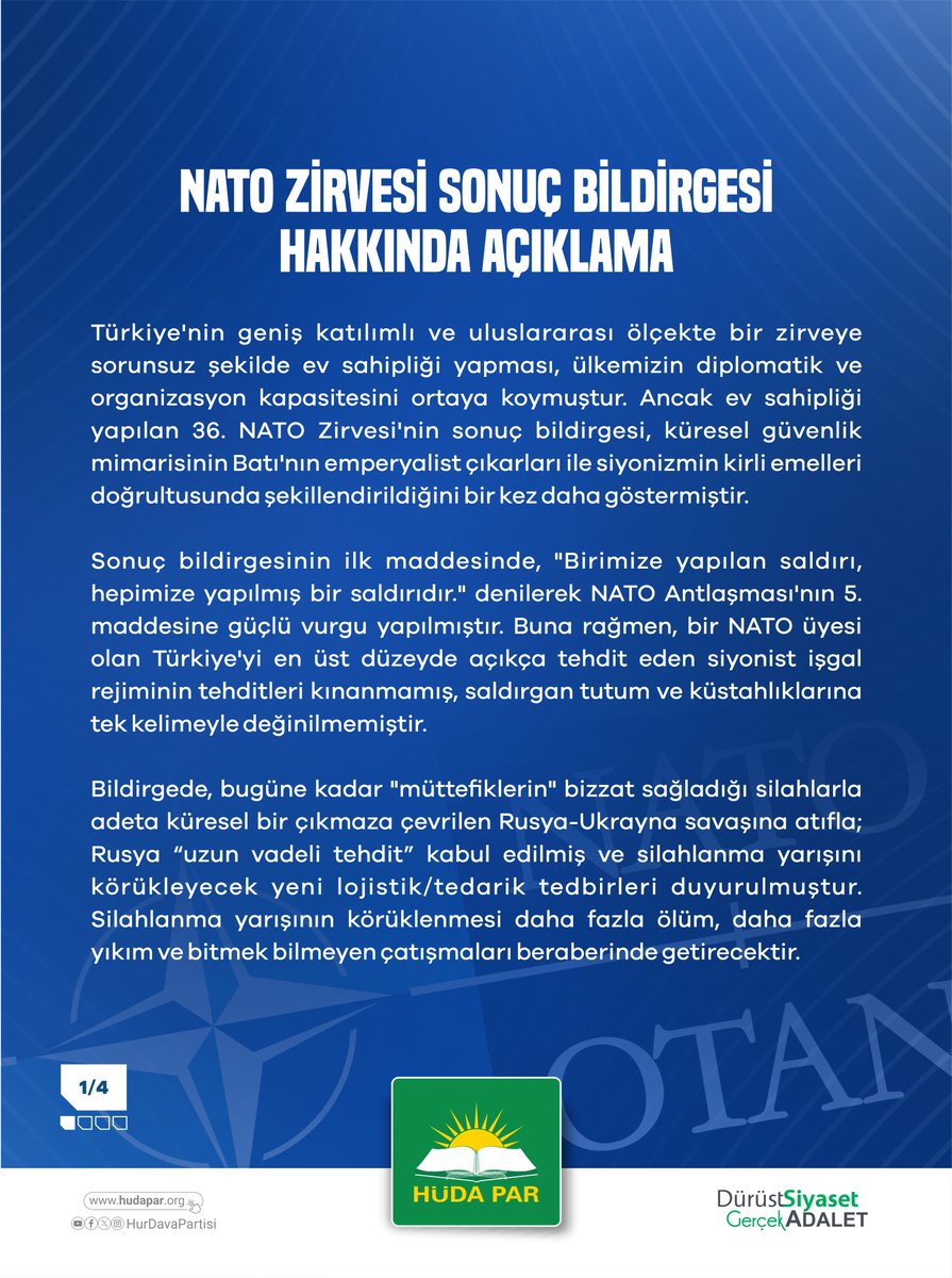 HurDavaPartisi's tweet photo. Türkiye'nin geniş katılımlı ve uluslararası ölçekte bir zirveye sorunsuz şekilde ev sahipliği yapması, ülkemizin diplomatik ve organizasyon kapasitesini ortaya koymuştur. Ancak ev sahipliği yapılan 36. NATO Zirvesi'nin sonuç bildirgesi, küresel güvenlik mimarisinin Batı'nın emperyalist çıkarları ile siyonizmin kirli emelleri doğrultusunda şekillendirildiğini bir kez daha göstermiştir.

Sonuç bildirgesinin ilk maddesinde, "Birimize yapılan saldırı, hepimize yapılmış bir saldırıdır." denilerek NATO Antlaşması'nın 5. maddesine güçlü vurgu yapılmıştır. Buna rağmen, bir NATO üyesi olan Türkiye'yi en üst düzeyde açıkça tehdit eden siyonist işgal rejiminin tehditleri kınanmamış, saldırgan tutum ve küstahlıklarına tek kelimeyle değinilmemiştir.

Bildirgede, bugüne kadar "müttefiklerin" bizzat sağladığı silahlarla adeta küresel bir çıkmaza çevrilen Rusya-Ukrayna savaşına atıfla; Rusya “uzun vadeli tehdit” kabul edilmiş ve silahlanma yarışını körükleyecek yeni lojistik/tedarik tedbirleri duyurulmuştur. Silahlanma yarışının körüklenmesi daha fazla ölüm, daha fazla yıkım ve bitmek bilmeyen çatışmaları beraberinde getirecektir.

Zirvede Türkiye’ye yönelik ilginin; Rusya ile beklenen olası büyük karşılaşmada Türkiye’nin hem savunma gücüne hem de jeopolitik konumuna olan hayati ihtiyaçtan kaynaklandığı bilinmelidir. Geçmişte Türkiye’nin hava savunma ihtiyacı söz konusu olduğunda sistemlerini geri çeken sözde müttefiklerin bugün Türkiye’yi cephe hattının merkezine yerleştirmek istemesi dikkat çekicidir. Bu nedenle Türkiye’nin bugüne kadar sürdürdüğü arabulucu, yapıcı ve bölgesel istikrarı önceleyen dengeli politikasını tavizsiz bir şekilde devam ettirmesi hayati önem taşımaktadır.

Öte yandan Zirvenin sonuç bildirgesinde İran ile ilgili yapılan değerlendirmeler de NATO’nun güvenlik yaklaşımındaki çelişkiyi ve çifte standardı ortaya koymaktadır.

İran'ın hiçbir zaman nükleer silaha sahip olmaması gerektiğinin vurgulandığı bildirgede, siyonist işgal rejiminin sahip olduğu nükleer silah kapasitesi ise görmezden gelinmiştir. Aynı şekilde Hürmüz Boğazı'nda seyrüsefer serbestisine vurgu yapılırken, bölgeyi istikrarsızlaştıran saldırıların ve uluslararası hukuku sistematik biçimde ihlal eden işgal ve soykırım politikalarının faili olan siyonist rejime yönelik hiçbir açıklama yapılmamıştır. Bu yaklaşım, NATO’nun siyonist rejimden yana açık bir çifte standart uyguladığını göstermektedir.

"İran'ın komşuları açısından nükleer tehdit oluşturabileceği" iddiasının da makul ve gerçekçi bir zemini bulunmamaktadır. Herhangi bir şekilde Körfez Ülkelerinden birinde yaşanabilecek bir nükleer felaket sadece o ülkeyle sınırlı kalmayıp diğer Körfez Ülkeleri ile birlikte İran’ı da etkileyecektir. Dolayısıyla burada esas alınan güvenlik anlayışı, bölge ülkeleri ya da halklarının ortak güvenliği değil; bölgede yalnızca siyonist işgal rejiminin nükleer zırha sahip olarak istediği ülkeye saldırabilmesinin garanti altına alınmasıdır.

Bugün Gazze'yi yerle bir eden, Filistin topraklarını işgal altında tutan, Lübnan'a, Suriye'ye, Yemen’e ve İran’a saldırılar düzenleyen, Lübnan ve Suriye’deki işgali genişleten ve son olarak Türkiye'yi de açık biçimde tehdit eden taraf siyonist işgal rejimidir. Buna rağmen sonuç bildirgesinde tek bir eleştiriye dahi yer verilmemiş olması, NATO'nun güvenlik politikalarının hangi siyasi eksende şekillendiğini göstermektedir.

Daha da önemlisi, İran hiçbir NATO üyesini işgal etmekle veya vurmakla tehdit etmezken, siyonist rejimin sözde başbakanı ve bakanları "vaat edilmiş topraklar" hezeyanıyla Türkiye'yi hedef gösteren tehditkâr açıklamalar yapmaktadır. Böyle bir tabloda sorulması gereken soru açıktır: Bir NATO üyesi olan Türkiye’ye yönelik yarın açık bir siyonist saldırı gerçekleştiğinde, bugüne kadar o katliam şebekesini kınamaktan bile imtina eden bu ittifak ne yapacaktır? NATO siyonist rejime karşı gerçekten 5. maddeyi işletecek midir?

Kendi üyesini açıkça tehdit eden bir terör yapısına toz kondurmayan NATO’nun o “ortak savunma” ve “bölünmez güvenlik” ilkeleri, söz konusu Müslüman Türkiye’nin güvenliği olduğunda birdenbire askıya alınmaktadır.

Ülkemizin ev sahipliğinde gerçekleşen NATO Zirvesi aynı zamanda, ABD Başkanı Trump tarafından adeta bölgemize yönelik yeni bir saldırganlık silsilesinin komuta merkezine dönüştürülmüştür.

Bugüne kadar bölgemizde işlenen tüm insanlık suçlarının müsebbibi olan ABD, komşumuza yönelik yeni hava saldırılarının ve savaşı tırmandırma hamlelerinin emrini bilinçli olarak Türkiye topraklarından vermiş, şeytani planlarını bu coğrafyada uygulamaya koyma hevesini açıkça ilan etmiştir. “Benim için ateşkes bitti” diyerek masayı devirenlerin, sıkışmışlıklarının faturasını bölgesel bir savaş çıkartarak "müttefiklerine" ödetmeye çalıştığı ortadadır.

Ne yazık ki emperyalist ittifakın ortakları, canları her istediğinde bölgemize bombalar yağdırıp arkalarında büyük bir yıkım ve katliam bırakarak çekip gitmeyi alışkanlık haline getirmiştir. Batı, her gidişinde arkasında istikrarsızlık, kan ve gözyaşı bırakmakta; coğrafyamızı ve İslam ümmetini kasıtlı bir kaosa itmektedir.

Ümmetin ve bölgemizin selameti; sömürgeci çıkarlar uğruna hareket eden ve adeta modern bir Haçlı Birliği’ne dönüşen emperyalist ittifaklarla değil; dış müdahaleleri tümüyle reddeden bölgesel bir askerî, siyasî ve ekonomik ittifakla mümkündür. Bunun için her türlü çabanın gösterilmesi gerekir.