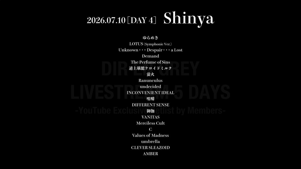DIRENGREY_JP's tweet photo. DIR EN GREY LIVESTREAM 5 DAYS
-YouTube Exclusive Setlist by Members-
2026.07.10 [DAY4] Shinya

Today's setlist by Shinya was another exciting one! Next week is the last one! Please look forward to Kaoru's selection!

▼Archive!
https://t.co/da86HLWIxo

#DIRENGREY5DAYS #MORTALDOWNER