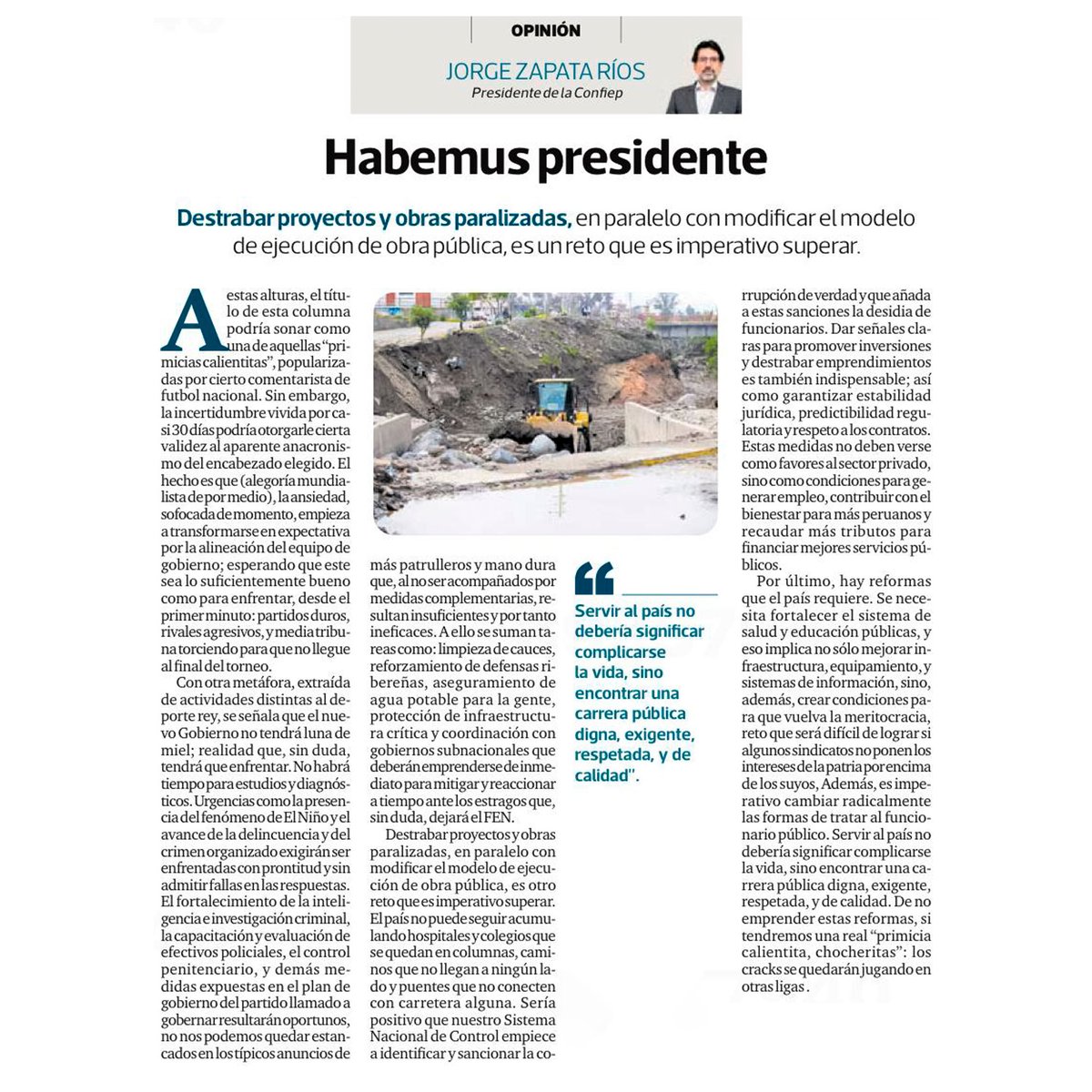 CONFIEP's tweet photo. Hay urgencias que el país necesita atender

En su reciente artículo de opinión, el presidente de la CONFIEP, Jorge Zapata Ríos, plantea una agenda prioritaria que el próximo Gobierno debería impulsar para responder a los desafíos que enfrenta el Perú.

"Urgencias como la presencia del fenómeno de El Niño y el avance de la inseguridad exigirán ser enfrentadas con prontitud y sin admitir fallas en las respuestas", enfatizó Zapata Ríos, vía Diario Gestión.

Agregó que también se deben destrabar proyectos y obras paralizadas, en paralelo con modificar el modelo de ejecución de la obra pública, que es otro reto imperativo a superar. 

"El país no puede seguir acumulando hospitales y colegios que se quedan en columnas, caminos que no llegan a ningún lado y puentes que no conecten con carretera alguna", complementó el presidente de la CONFIEP.