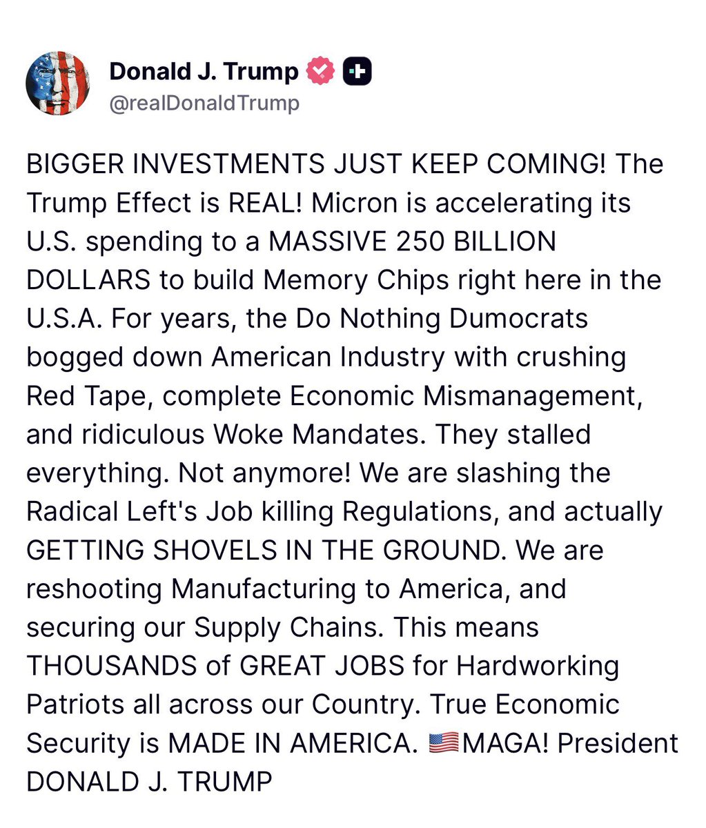 GuntherEagleman's tweet photo. TRUMP EFFECT IN FULL FORCE! 

BIGGER investments KEEP pouring in! 

Micron is going ALL IN with a MASSIVE $250 BILLION to build Memory Chips RIGHT HERE in the USA!

For years the Do Nothing Democrats buried us in red tape, woke nonsense, and economic disaster. Trump is SLASHING regulations, reshoring manufacturing, and securing our supply chains.

Thousands of GREAT JOBS for American patriots! This is how you make America wealthy and strong again.

MADE IN AMERICA = WINNING! 

Thank you President Trump!