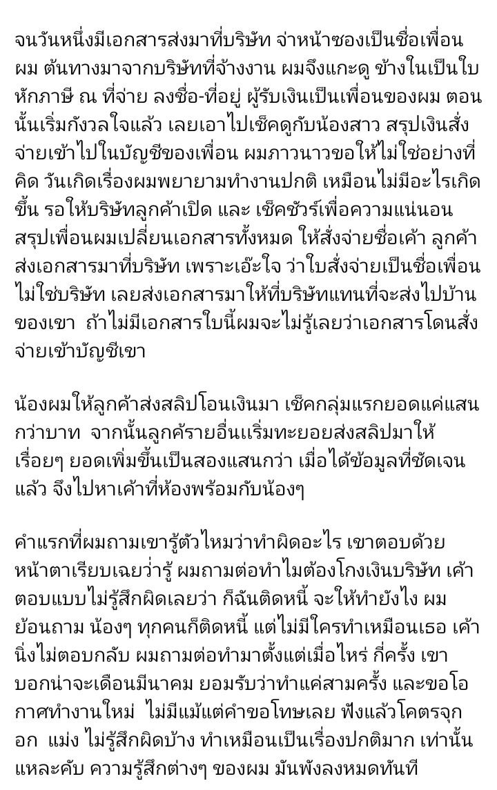 JBemybaby01's tweet photo. เพจ #กับข้าวกับปลาโอ 
เค้าโดนโกงจากเพื่อนสนิทที่ไว้ใจกัน รับมาทำงานเพราะเห็นว่าตกงานและมีประสบการณ์ทำบัญชี เลยให้มาช่วยรับงานกับดูแลบัญชี  
- ลค.ส่งใบหักภาษีมาที่บอ เป็นชื่อเพื่อนไม่ใช่ชื่อบอ 
- ลค.งงว่าทำไมให้ส่งที่อยู่อื่นเลยส่งไปบอ
- เจ้าของเพจเช็คกับน้องสาวและลค.หลายเจ้า ตอนแรกเจอว่ายกยอกไปประมาณ 1-2 แสน
- จขพ.ไปคุย เจ้าตัวรู้ตัวบอกทำตั้งแต่มีนา เพราะเป็นหนี้
- ไม่สะทกสะท้าน ไม่ขอโทษ ขอโอกาสทำงาน
- จขพ.ให้เซ็นลาออก  
- ให้ไปเอา statement โกหกว่าได้แค่ 6เดือน เช็คยอด 8 แสนบาท
- ลค.โทรมาบอกว่า เพื่อนคนนี้ยังโทรไปเร่งให้โอนเข้าบช.ตัวเอง
เพื่อนคนนี้ยักยอกเงินไม่รู้ว่าทำไปมานานแค่ไหนและได้ยอดไปแต่ที่เจอหลักฐาน statement 6 เดือนล่าสุด คือ 8 แสนบาท