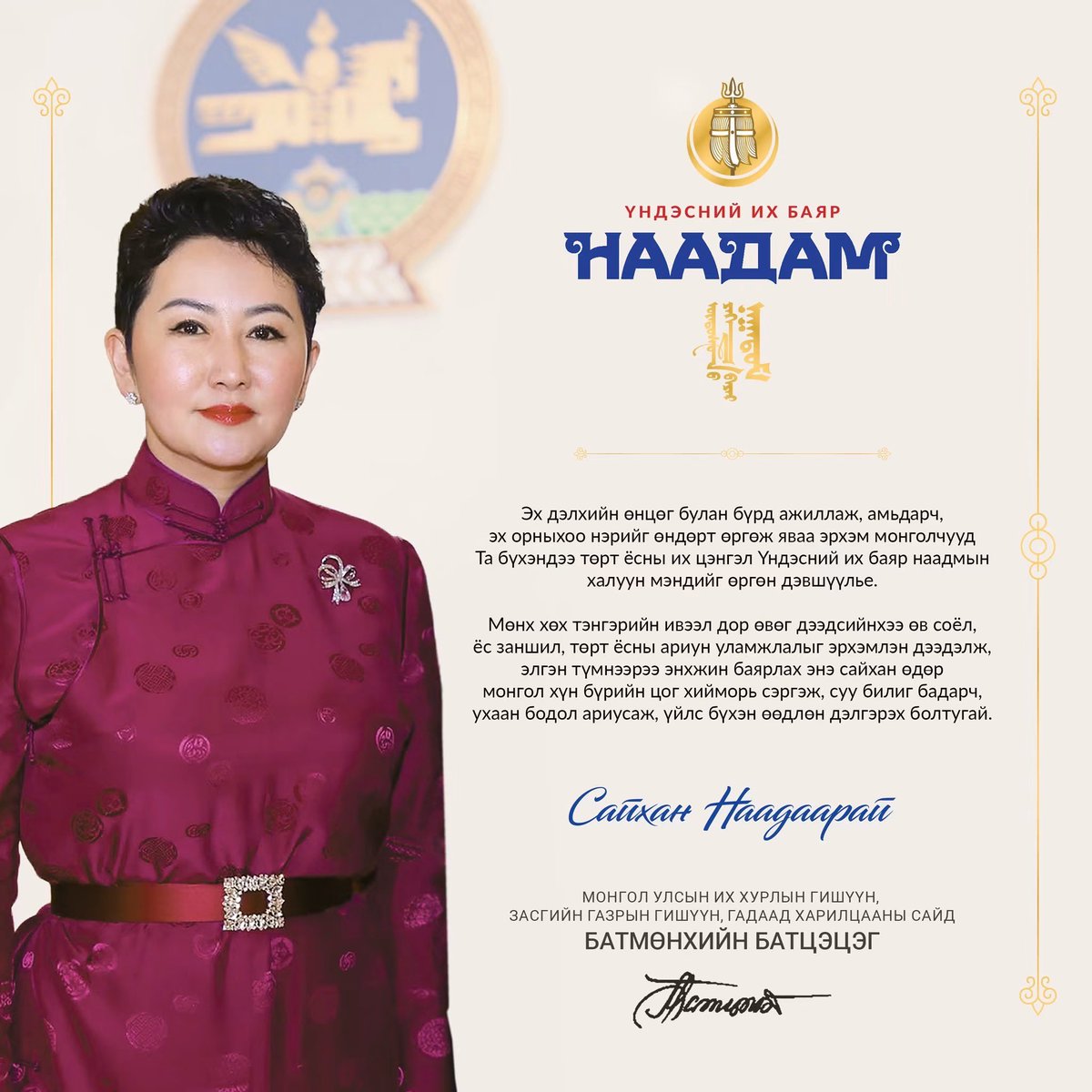 BattsetsegBatm2's tweet photo. Эх дэлхийн өнцөг булан бүрд ажиллаж, амьдарч, эх орныхоо нэрийг өндөрт өргөж яваа эрхэм монголчууд Та бүхэндээ төрт ёсны их цэнгэл Үндэсний их баяр наадмын халуун мэндийг өргөн дэвшүүлье.

Мөнх хөх тэнгэрийн ивээл дор өвөг дээдсийнхээ өв соёл, ёс заншил, төрт ёсны ариун уламжлалыг эрхэмлэн дээдэлж, элгэн түмнээрээ энхжин баярлах энэ сайхан өдөр монгол хүн бүрийн цог хийморь сэргэж, суу билиг бадарч, ухаан бодол ариусаж, үйлс бүхэн өөдлөн дэлгэрэх болтугай.

Дэлгэр сайхан наадаарай!