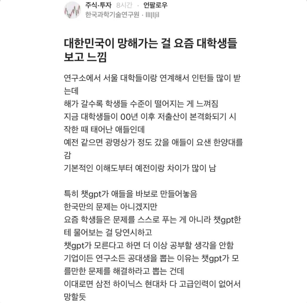 3_TSLA's tweet photo. (펌) 연구원이 느낀 대학생 수준

1. 대학생 수준이 떨어지는게 느껴짐..
2. ChatGPT 이용이 당연함.
3. ChatGPT가 모르면 공부할 생각 안함.
4. 고급인력들 다 없어질듯

요약: AI 때문에 젊은 인재가 바보가 되고 있음. https://t.co/GTw7caNWWX