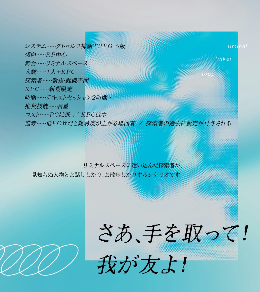 _nine_too's tweet photo. ♾

Call of Cthulhu
「Liminal Linker Loop」

ここは素敵なあなたの夢。
どこにも行けないあなたの夢。

――さあ、目覚めの時間だよ。

---

リミナルスペースに迷い込んだPCが、見知らぬKPCとお話をするタイマンシナリオ

---

7月21日　無料頒布予定
#ポトラ企画シナリオ告知2026

♾ https://t.co/ahUtBsJ7HP