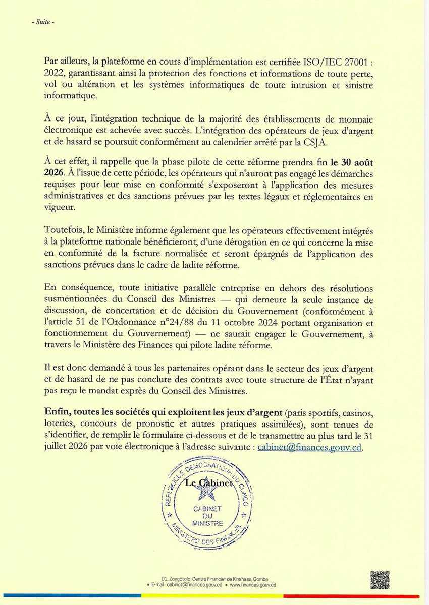 liliane_tshiama's tweet photo. 🇨🇩 RDC | Jeux d’argent : le Gouvernement passe à la vitesse supérieure pour assainir le secteur

Le Gouvernement de la République démocratique du Congo franchit une nouvelle étape dans la modernisation du secteur des jeux d’argent et de hasard. À travers un communiqué officiel publié ce 11 juillet 2026, le Ministère des Finances confirme l’accélération de la réforme décidée par le Conseil des Ministres, sous le leadership de Son Excellence Félix-Antoine Tshisekedi Tshilombo, Président de la République.

L’objectif est clair : instaurer un cadre de régulation moderne, transparent et sécurisé, garantissant une concurrence équitable, une meilleure protection des données et une mobilisation accrue des recettes publiques.

Les décisions majeures

•Le pilotage de la réforme est officiellement confié au Ministère des Finances, à travers la Cellule de Surveillance des Jeux d’Argent et de Hasard (CSJA), en attendant l’installation de l’Autorité de Régulation des Jeux d’Argent (ARJA).

•La plateforme nationale de régulation et de supervision, certifiée ISO/IEC 27001:2022, est en cours de déploiement afin d’assurer un contrôle efficace du secteur selon les meilleurs standards internationaux.

•Le 30 août 2026 marquera la fin de la phase pilote. À compter de cette échéance, tout opérateur n’ayant pas satisfait aux exigences de mise en conformité s’exposera aux mesures administratives et aux sanctions prévues par la réglementation.

•Les opérateurs déjà intégrés à la plateforme nationale bénéficieront d’une dérogation relative à la mise en conformité de la facture normalisée.

•Le Ministère rappelle que les seules décisions ayant force d’engagement pour le Gouvernement sont celles adoptées par le Conseil des Ministres. Toute initiative contraire ne produit aucun effet officiel.

•Toutes les sociétés opérant dans le secteur sont appelées à transmettre les informations requises au plus tard le 31 juillet 2026.

Au-delà d’une simple réforme administrative, cette démarche traduit la volonté du Gouvernement de renforcer la gouvernance, de sécuriser les investissements, de lutter contre les pratiques irrégulières et de faire du secteur des jeux d’argent un véritable levier de développement économique au service de la République.

@LikundeR 
@financesrdc 
@SuminwaJudith 
@Presidence_RDC