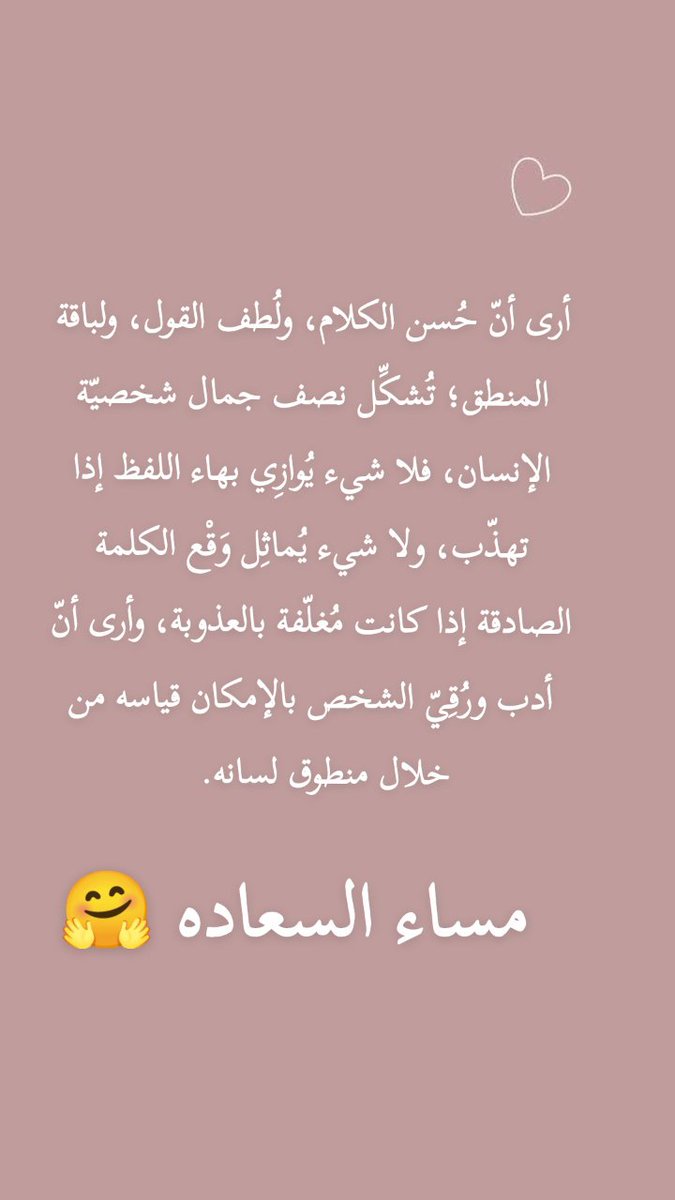 etti_abdullah's tweet photo. أرى أنّ حُسن الكلام، ولُطف القول، ولباقة المنطق؛ تُشكِّل نصف جمال شخصيّة الإنسان، فلا شيء يُوازِي بهاء اللفظ إذا تهذّب، ولا شيء يُماثِل وَقْع الكلمة الصادقة إذا كانت مُغلّفة بالعذوبة، وأرى أنّ أدب ورُقِيّ الشخص بالإمكان قياسه من خلال منطوق لسانه.
مساء السعاده 🤗 https://t.co/PkpGCsx7H9
