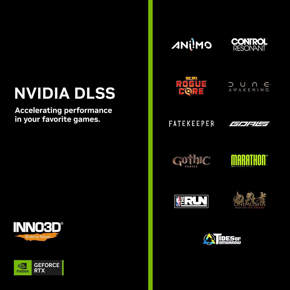Inno3D's tweet photo. Upgrade to INNO3D GeForce RTX GPUs! More games are leveling up with DLSS! 

Get the latest #RTXOn updates for: 
🟢CONTROL Resonant
🟢Gothic 1 Remake
🟢GOALS
🟢Onimusha: Way of the Sword Demo
🟢Fatekeeper
🟢Marathon Season 2
🟢NBA: THE RUN
🟢Tides of Tomorrow
+More

Reply all: 
Learn more: 
https://t.co/RRdTDpB5e1 

#brutalbynature #inno3d #blackwell #geforce #grd #rtx #gpu #dlss #pcgaming #controlresonant #gothic1 #goals #fatekeeper #NBATHERUN #tidesoftomorrow