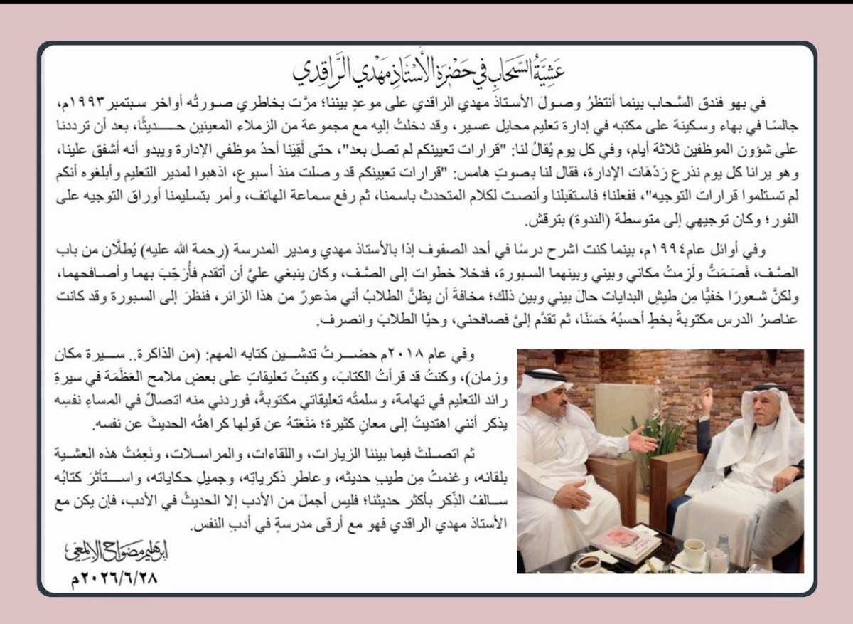 Mas421's tweet photo. حين يلتقي الوفاء بالوفاء… يولد الجمال
——————————
ليست كل اللقاءات تُقاس بزمنها، ولا تُحفظ بمكانها، فهناك لقاءاتٌ تتجاوز حدود الساعة والمجلس، لتصبح وثيقةً إنسانيةً تحفظها الذاكرة قبل أن تحفظها الصفحات. ومن هذا الطراز الرفيع جاء لقاء الأديب القاص الأستاذ إبراهيم مضواح الألمعي بالقامة التعليمية والوطنية الأستاذ مهدي بن إبراهيم الراقدي عشية الأحد ٢٠٢٦/٦/٢٨ م في بهو فندق السحاب بخميس مشيط؛ لقاءٌ لم يكن مجرد استعادةٍ لذكريات الماضي، بل كان احتفاءً بقيمة الإنسان حين يخلص لرسالته، وبالأثر حين ينتصر على الزمن.
لقد قرأت ما كتبه الأستاذ إبراهيم، فلم أجد نفسي أمام تقريرٍ صحفي، ولا أمام حوارٍ إعلامي تقليدي، وإنما أمام قطعةٍ أدبيةٍ تنبض بالوفاء، وتُعيد تعريف اللقاءات الثقافية بوصفها جسورًا بين الأجيال، لا مجرد أسئلةٍ وأجوبة. وكأن إبراهيم مضواح، بقلمه الشفيف، يعلن ميلاد مدرسةٍ جديدة في الكتابة عن الشخصيات؛ مدرسةٍ تجعل من الإنسان نصًا، ومن الذكرى حياةً، ومن الكلمة وفاءً لا ينقضي.
أما الأستاذ مهدي بن إبراهيم الراقدي، فهو ليس اسمًا مرَّ في سجل التعليم ثم غادر، بل هو صفحةٌ مضيئة من تاريخ التعليم في المملكة العربية السعودية. رجلٌ آمن بأن التعليم رسالةٌ قبل أن يكون وظيفة، وأن بناء الإنسان أعظم من بناء المباني. فمنذ أن كان أول مدير لتعليم محايل عسير، ثم مديرًا عامًا للتعليم بمنطقة عسير، ترك بصماتٍ لا تزال شاهدةً على إخلاصه، وأسهم في نشر التعليم، وتيسير خدماته، وخدمة الطلاب وأولياء أمورهم، في زمنٍ كانت الإمكانات فيه محدودة، لكن الهمم كانت بحجم الأوطان.
إن قيمة الرجال لا تُقاس بعدد السنوات التي قضوها في مناصبهم، وإنما بما يبقى منهم بعد أن يغادروها. ولذلك، فإن مرور أكثر من ربع قرن على تقاعد الأستاذ مهدي الراقدي لم يزد أثره إلا رسوخًا، ولم يُطفئ حضوره في الذاكرة، لأن الأعمال الصادقة لا تتقاعد، والرسائل النبيلة لا تعرف نهاية الخدمة، بل تبدأ بعدها مرحلة الخلود في وجدان الناس.
وفي المقابل، يقف الأستاذ إبراهيم مضواح الألمعي قامةً أدبيةً سامقة، وأحد أبرز فرسان القصة في المملكة والخليج العربي، بل وفي المشهد الأدبي العربي. يمتلك قدرةً نادرة على تحويل الموقف العابر إلى نصٍ خالد، واستنطاق التفاصيل الصغيرة حتى تصبح شواهد على عظمة الإنسان. إنه لا يكتب عن الأشخاص بقدر ما يكتب عن القيم التي يمثلونها، ولذلك تصل كلماته إلى القلب قبل العين.
لقد بدا هذا اللقاء وكأنه لوحةٌ رسمها الوفاء بريشة الأدب؛ أحدهما صنع مجده في ميادين التربية والتعليم، والآخر يصنع الجمال بالكلمة الصادقة، فالتقت الرسالة بالقلم، والتاريخ بالأدب، والخبرة بالإبداع، ليخرج للقارئ عملٌ يفيض إنسانيةً ورقيًا.
وحين يقرأ المتأمل هذا اللقاء، يجد ذاكرته تنطلق بعيدًا نحو سنوات البدايات؛ إلى زمنٍ كان الإنجاز يُصنع بالإرادة قبل التقنية، وبالإخلاص قبل الإمكانات، وبالعمل الدؤوب قبل وفرة الوسائل. كان ذلك الزمن أقل أدوات، لكنه أكثر صدقًا، ولذلك بقي أثر رجاله حيًا حتى اليوم. إنها رسالةٌ بليغة تؤكد أن الزمن لا يصنع العظماء، وإنما العظماء هم من يصنعون قيمة الزمن.
ومن أجمل ما في هذا اللقاء أنه أعاد إلينا معنى الوفاء؛ فالوفاء ليس أن نتذكر الرموز بعد رحيلهم، بل أن نحتفي بهم وهم بيننا، وأن نمنحهم حقهم من الشكر والتقدير وهم يرون ثمار أعمارهم وقد أينعت في نفوس الناس. فالأمم الراقية لا تكتفي بصناعة التاريخ، بل تُكرم صُنّاعه.
كل الشكر والعرفان للأستاذ القدير مهدي بن إبراهيم الراقدي على ما قدّمه لوطنه، وللتعليم، وللأجيال، وما يزال يقدمه من حضورٍ فكري وإنساني ملهم. والشكر موصول للأديب الكبير إبراهيم مضواح الألمعي الذي لم يكتب لقاءً فحسب، بل منحنا نافذةً نطل منها على رجلٍ يستحق أن يُقرأ، وأن يُروى، وأن يُحتفى به.
ويبقى اليقين أن بعض الرجال لا تُعرّفهم مناصبهم، وإنما تُعرّفهم آثارهم، وأن بعض الأقلام لا تكتب الحروف فقط، بل تحفظ الجميل من أن يذوب في زحام الأيام. وحين يجتمع رجلٌ صنع التاريخ، مع أديبٍ يعرف كيف يكتبه، فإن القارئ لا يخرج من اللقاء بخبرٍ جديد، بل يخرج بقيمةٍ جديدة، وإيمانٍ أعمق بأن الوفاء هو أجمل ما يبقى للإنسان بعد رحلة العمر.
#مهدي_الراقدي 
#إبراهيم_مضواح_الألمعي 
#رواد_التعليم 
#الأدب_السعودي  
#الثقافة_السعودية 
#الوفاء