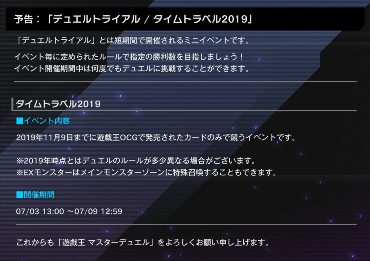 YuGiOh_MD_INFO's tweet photo. ⚡️━━━━━━━━━━━━━
　  #遊戯王マスターデュエル
          デュエルトライアル
         タイムトラベル2019
　　　　　  予告！
━━━━━━━━━━━━━⚡️

開催期間：7/3(金)13:00～7/9(木)12:59

2019年11月9日までに遊戯王OCGで発売されたカードのみで競うイベントです！
※2019年時点とはデュエルのルールが多少異なる場合がございます。
※EXモンスターはメインモンスターゾーンに特殊召喚することもできます。