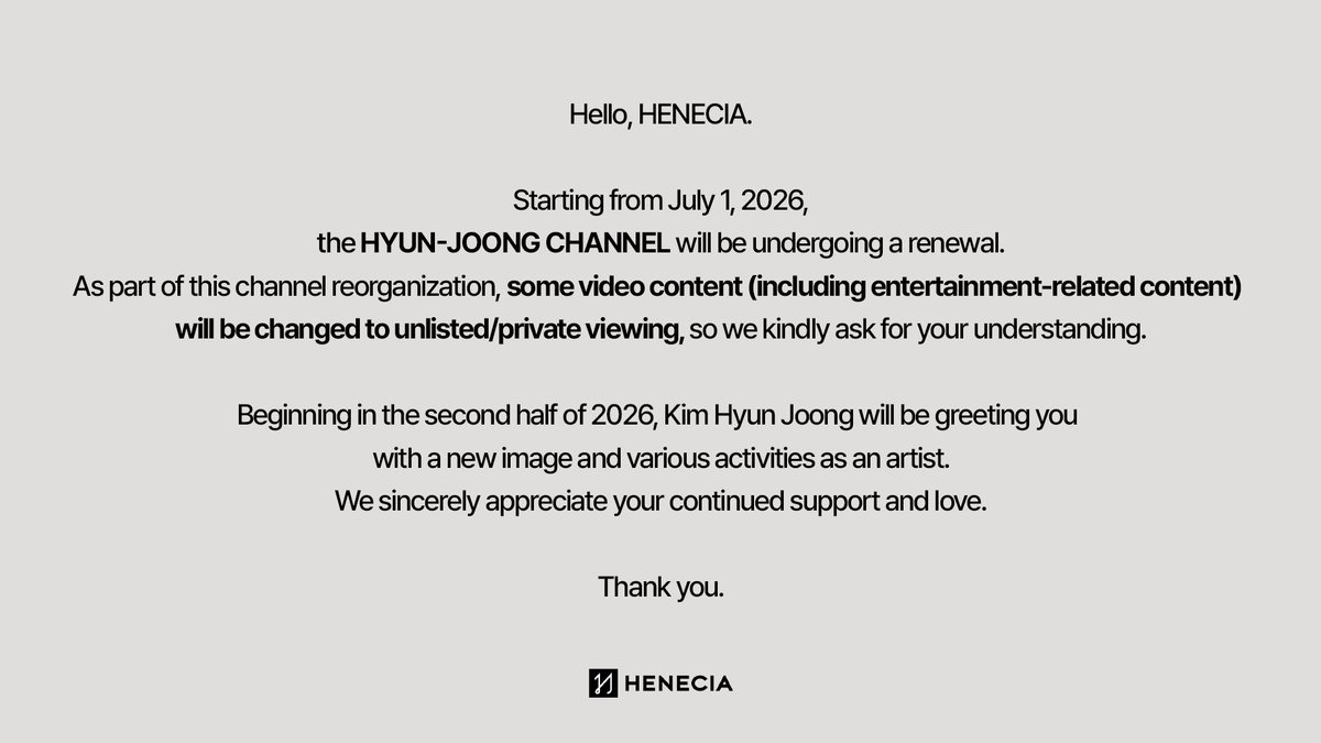 TEAMHENECIA's tweet photo. 안녕하세요, 헤네치아 여러분.2026년 7월 1일부터 현중채널이 새롭게 개편될 예정입니다.
채널 개편 과정에서 일부 영상 콘텐츠(예능 콘텐츠 포함)는 일부공개로 전환될 예정이오니, 이용에 참고 부탁드립니다.2026년 하반기부터는 아티스트 김현중의 
새로운 모습과 다양한 활동으로 여러분을 찾아뵐 예정입니다.
앞으로도 많은 관심과 따뜻한 응원 부탁드립니다.

감사합니다.