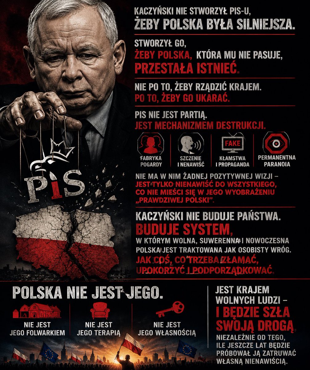 lemoniadowy1969's tweet photo. Kaczyński nie stworzył PiS-u, żeby Polska była silniejsza.
Stworzył go, żeby Polska, która mu nie pasuje, przestała istnieć.

Nie po to, żeby rządzić krajem. Po to, żeby go ukarać.
Ukarać za to, że jest otwarta, europejska, ambitna i nie chce klęczeć przed jego resentymentem.

PiS nie jest partią. Jest mechanizmem destrukcji.
Fabryką pogardy, która od lat produkuje wrogów wewnątrz własnego narodu, szczuje, kłamie i utrzymuje Polaków w stanie permanentnej paranoii. Nie ma w niej żadnej pozytywnej wizji - jest tylko nienawiść do wszystkiego, co nie mieści się w jego wyobrażeniu „prawdziwej Polski”.

Kaczyński nie buduje państwa.

Buduje system, w którym wolna, suwerenna i nowoczesna Polska jest traktowana jak osobisty wróg. Jak coś, co trzeba złamać, upokorzyć i podporządkować.

I dlatego trzeba to powiedzieć bez ogródek:
Polska nie jest jego.
Nie jest jego folwarkiem, nie jest jego terapią i nie jest jego własnością.
Jest krajem wolnych ludzi - i będzie szła swoją drogą, niezależnie od tego, ile jeszcze lat będzie próbował ją zatruwać własną nienawiścią.