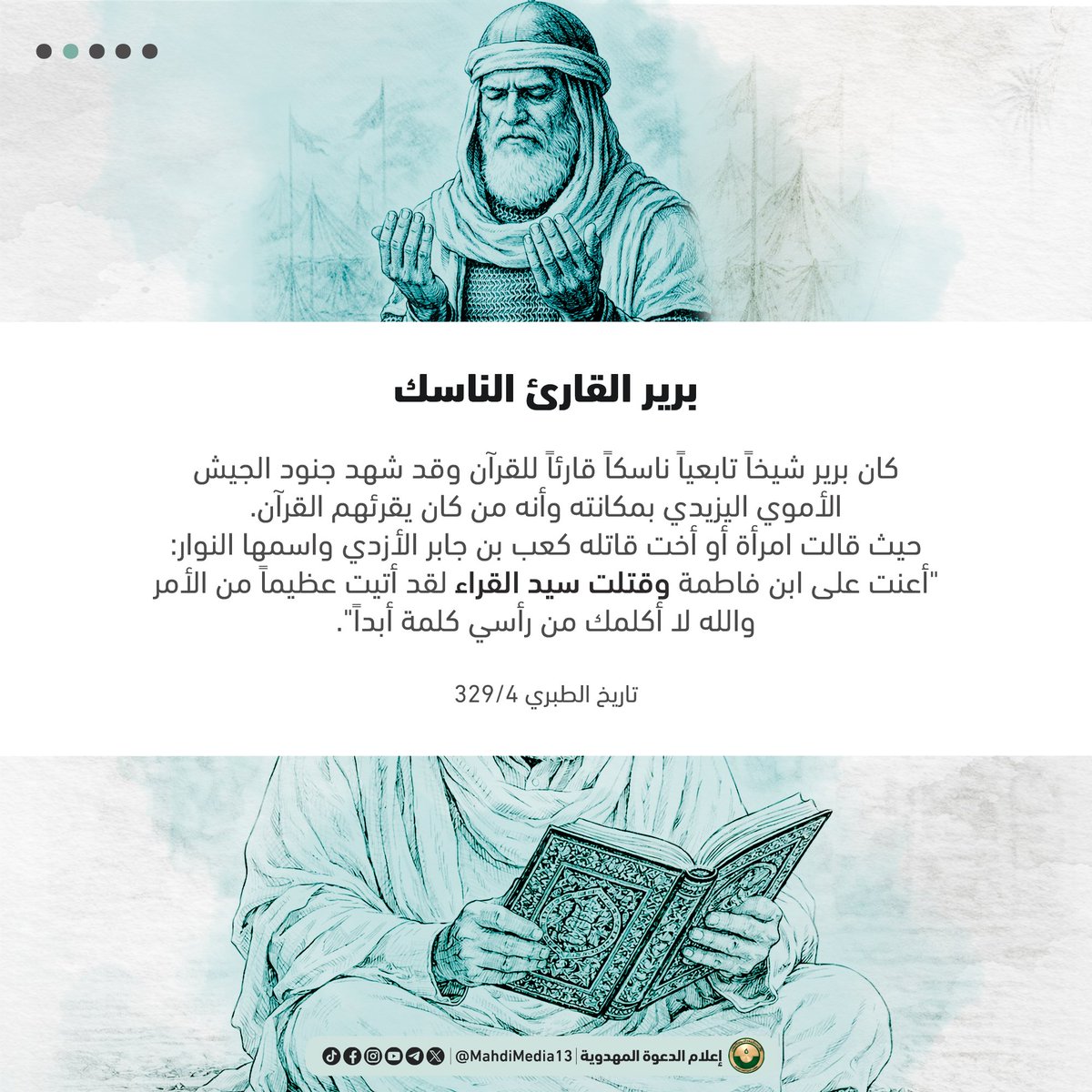 MahdiMedia13's tweet photo. سلسلة الحسين (ع) والمؤمنون بالغيب
 بُرَير بن خضير المشرقي  

كان برير شيخاً تابعياً ناسكاً قارئاً للقرآن، سار من الكوفة إلى مكة فاجتمع بالحسين عليه السلام ورافقه حتى استشهد في كربلاء.  يصف السيد أحمد الحسن موقف برير في مقابل من تعذر عن نصرة الحسين (ع) -لكونه ضرير أو مريض أو كبير السن- قائلاً: " وهل برير -مثلاً- لم يكن معذوراً، وهو شيخ كبير يتكئ على عصاه!" 
يوم الحسين - د. علاء السالم - ج2 ص230
 
إليكم بعض ما ورد عن برير بن خضير في التصاميم المرفقة. 

 #محرم1448